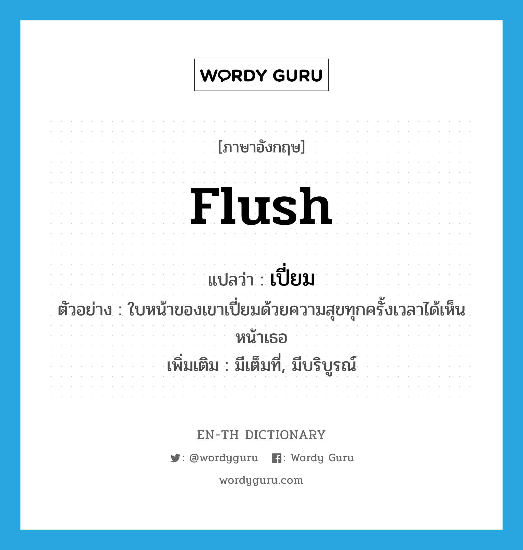 flush แปลว่า?, คำศัพท์ภาษาอังกฤษ flush แปลว่า เปี่ยม ประเภท V ตัวอย่าง ใบหน้าของเขาเปี่ยมด้วยความสุขทุกครั้งเวลาได้เห็นหน้าเธอ เพิ่มเติม มีเต็มที่, มีบริบูรณ์ หมวด V
