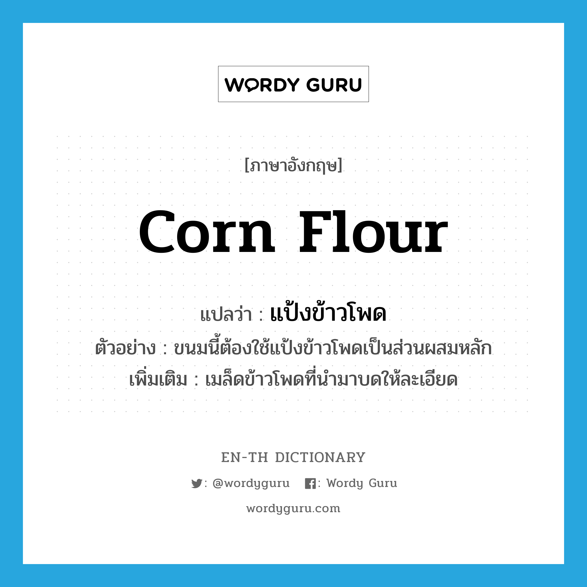 corn flour แปลว่า?, คำศัพท์ภาษาอังกฤษ corn flour แปลว่า แป้งข้าวโพด ประเภท N ตัวอย่าง ขนมนี้ต้องใช้แป้งข้าวโพดเป็นส่วนผสมหลัก เพิ่มเติม เมล็ดข้าวโพดที่นำมาบดให้ละเอียด หมวด N