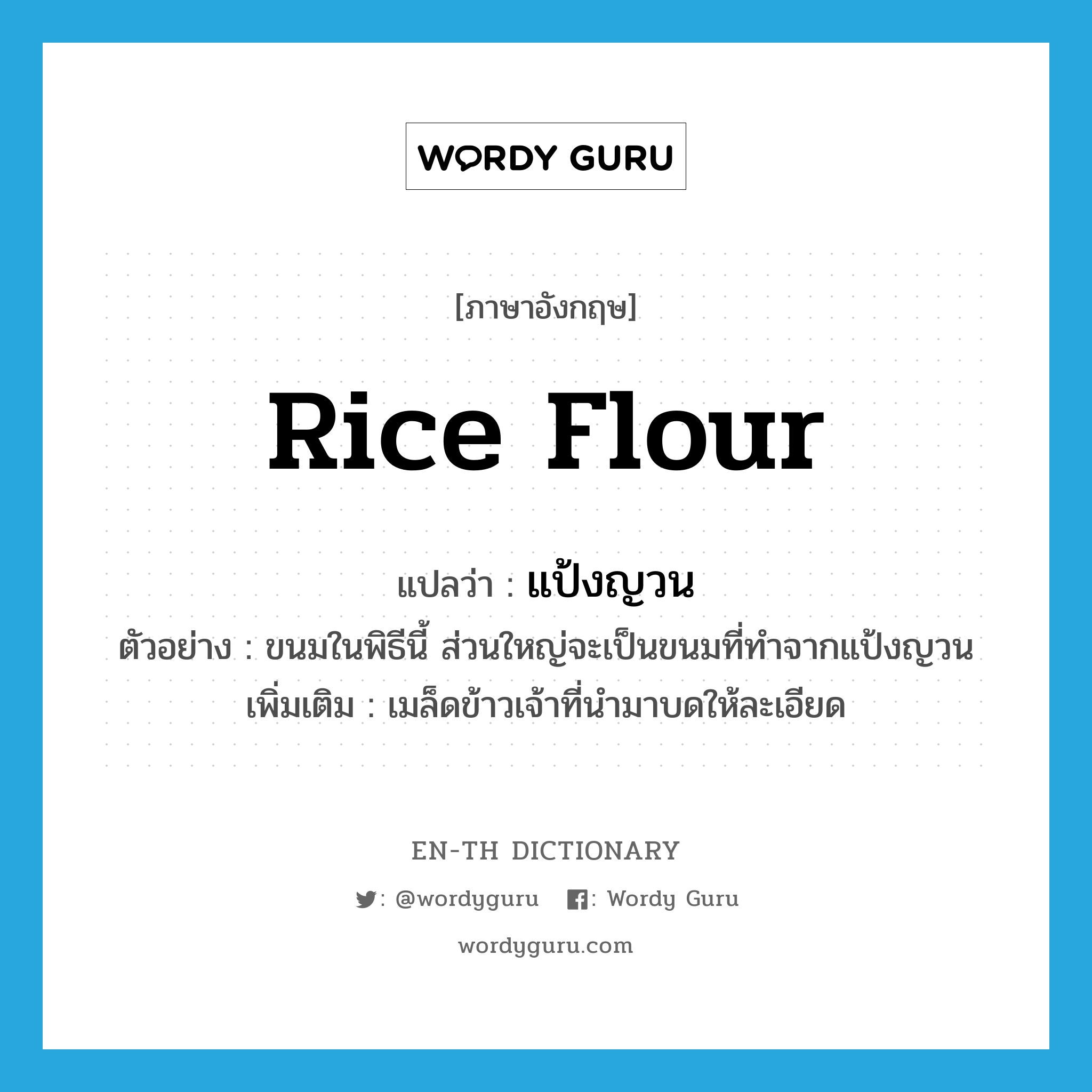 rice flour แปลว่า?, คำศัพท์ภาษาอังกฤษ rice flour แปลว่า แป้งญวน ประเภท N ตัวอย่าง ขนมในพิธีนี้ ส่วนใหญ่จะเป็นขนมที่ทำจากแป้งญวน เพิ่มเติม เมล็ดข้าวเจ้าที่นำมาบดให้ละเอียด หมวด N