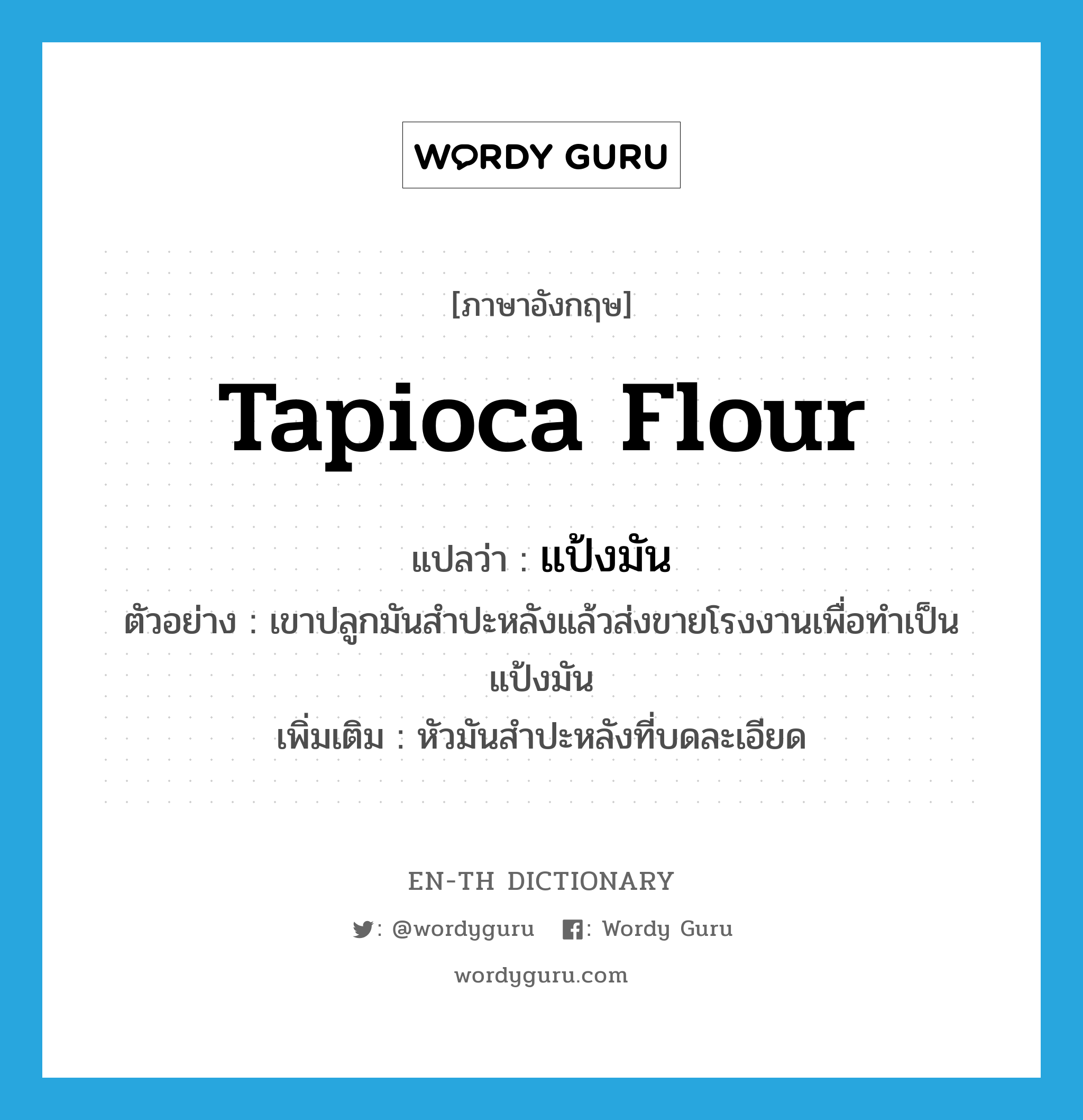 tapioca flour แปลว่า?, คำศัพท์ภาษาอังกฤษ tapioca flour แปลว่า แป้งมัน ประเภท N ตัวอย่าง เขาปลูกมันสำปะหลังแล้วส่งขายโรงงานเพื่อทำเป็นแป้งมัน เพิ่มเติม หัวมันสำปะหลังที่บดละเอียด หมวด N