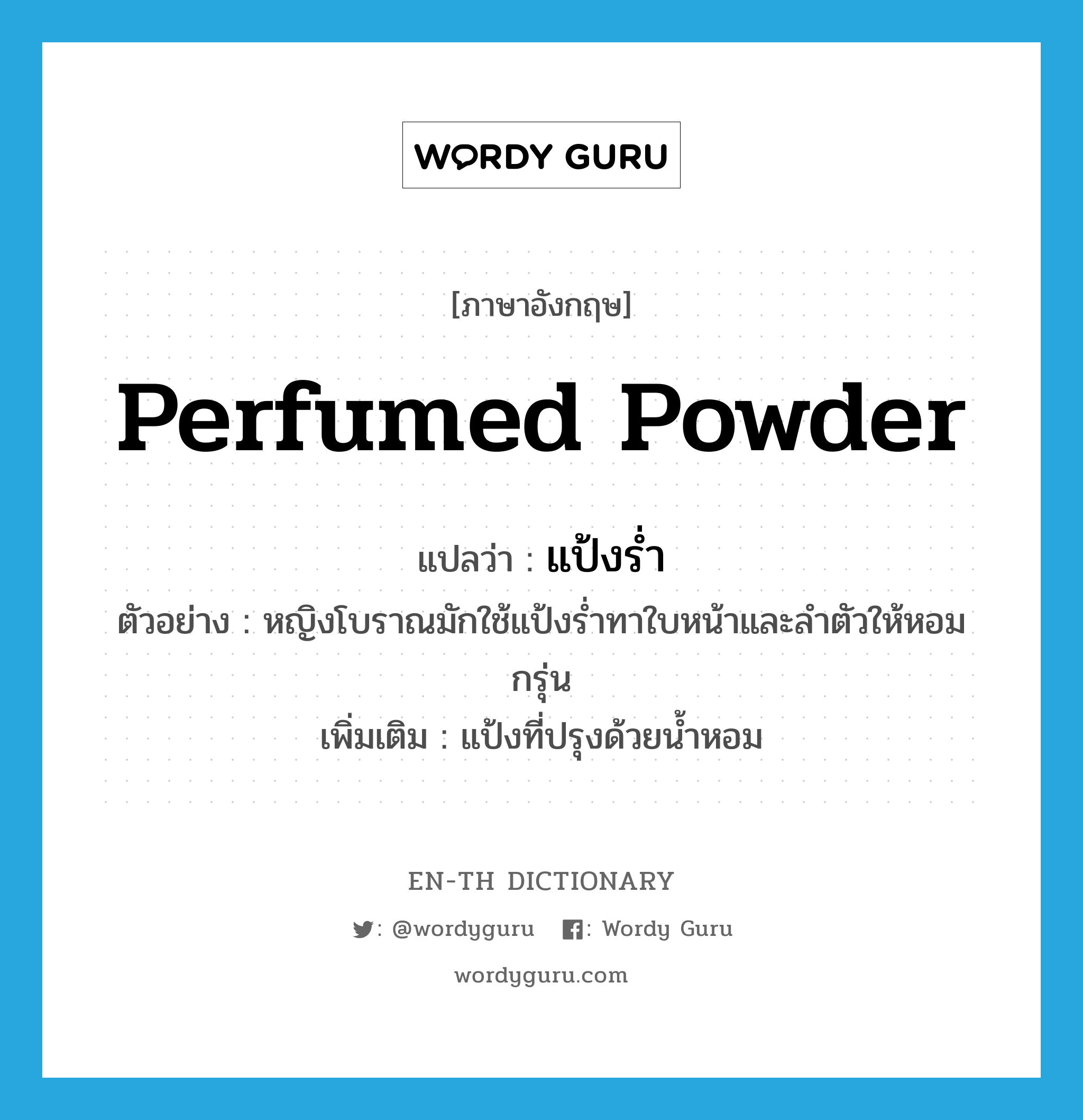 perfumed powder แปลว่า?, คำศัพท์ภาษาอังกฤษ perfumed powder แปลว่า แป้งร่ำ ประเภท N ตัวอย่าง หญิงโบราณมักใช้แป้งร่ำทาใบหน้าและลำตัวให้หอมกรุ่น เพิ่มเติม แป้งที่ปรุงด้วยน้ำหอม หมวด N