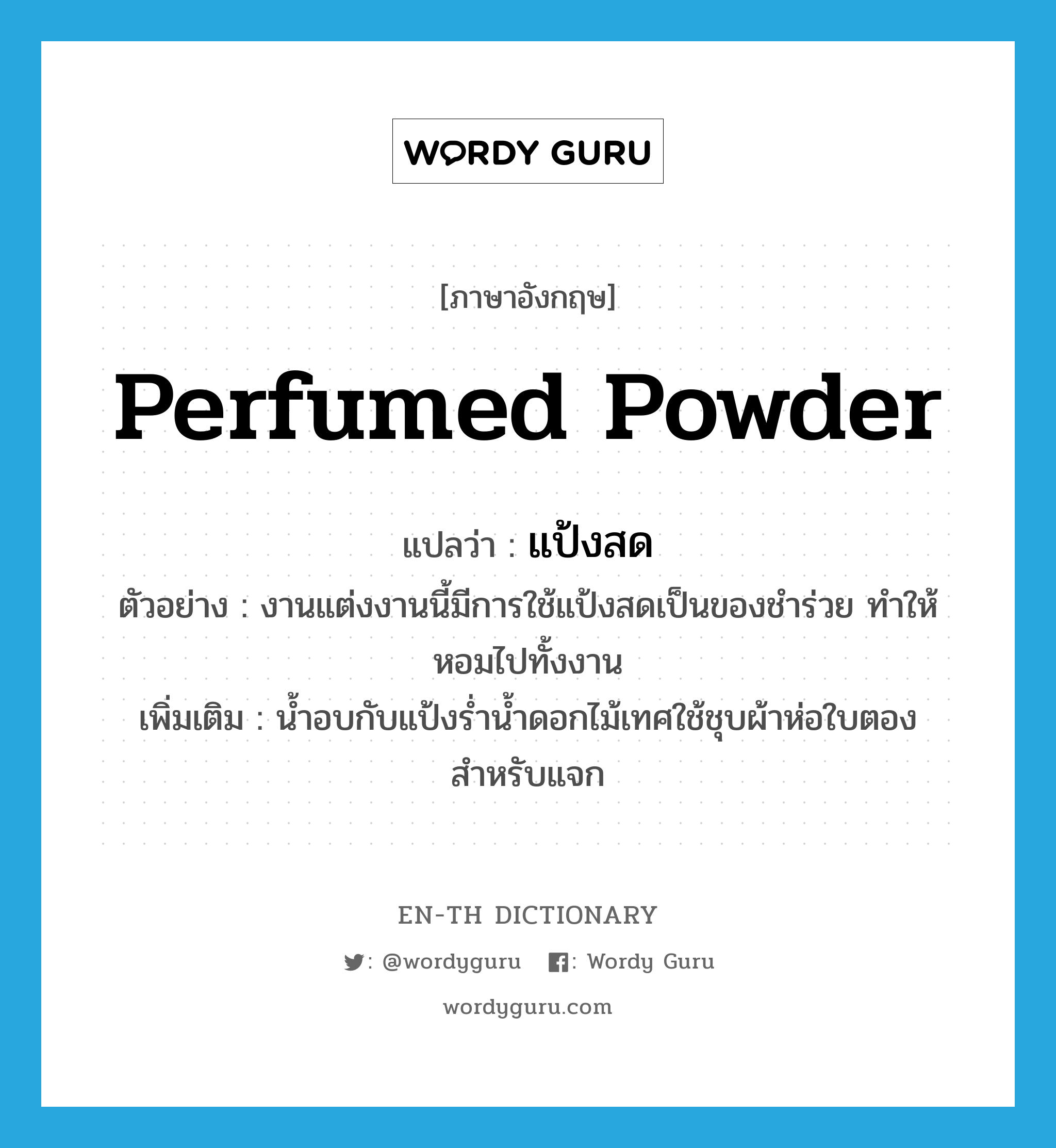 perfumed powder แปลว่า?, คำศัพท์ภาษาอังกฤษ perfumed powder แปลว่า แป้งสด ประเภท N ตัวอย่าง งานแต่งงานนี้มีการใช้แป้งสดเป็นของชำร่วย ทำให้หอมไปทั้งงาน เพิ่มเติม น้ำอบกับแป้งร่ำน้ำดอกไม้เทศใช้ชุบผ้าห่อใบตองสำหรับแจก หมวด N