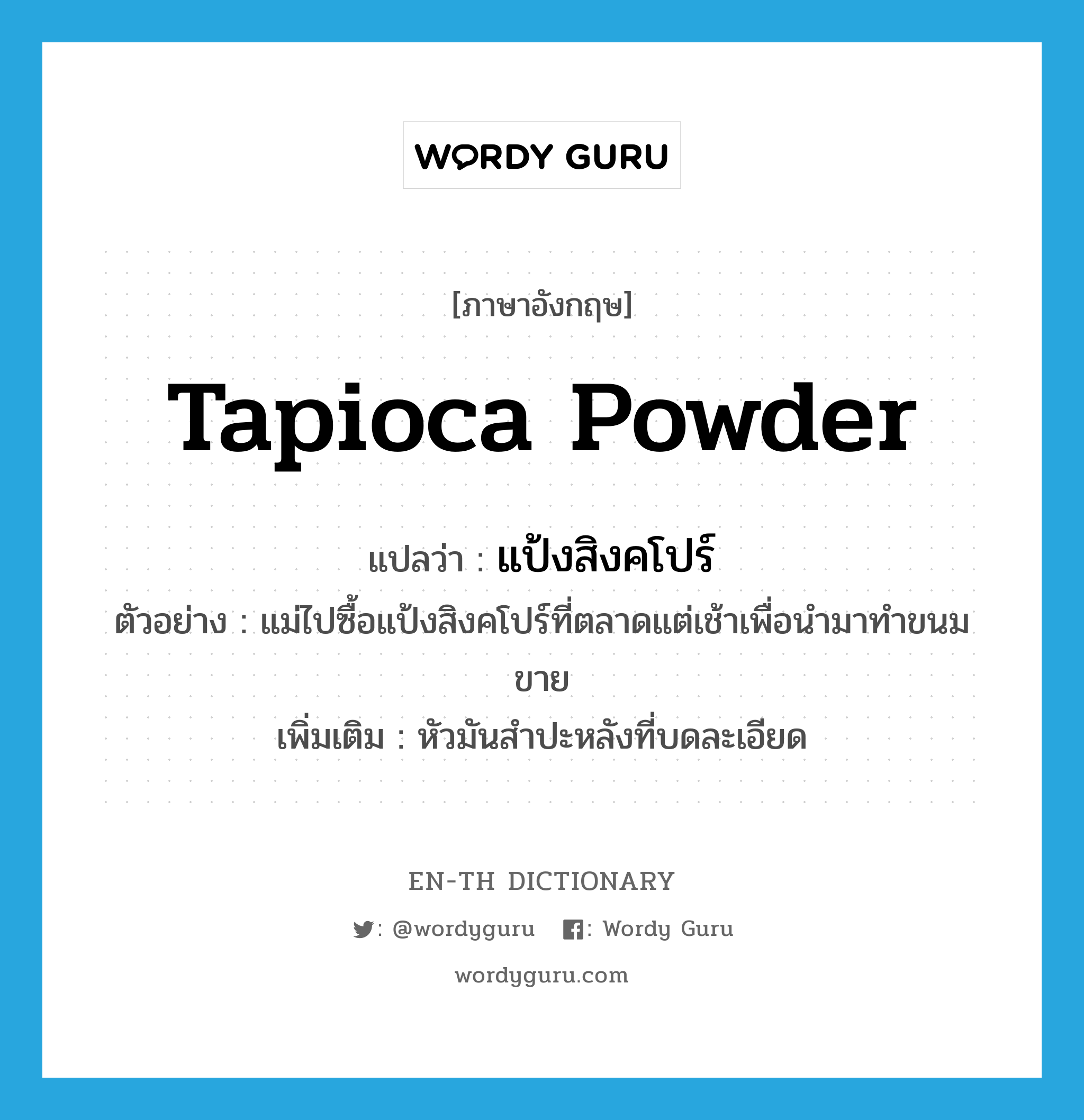 tapioca powder แปลว่า?, คำศัพท์ภาษาอังกฤษ tapioca powder แปลว่า แป้งสิงคโปร์ ประเภท N ตัวอย่าง แม่ไปซื้อแป้งสิงคโปร์ที่ตลาดแต่เช้าเพื่อนำมาทำขนมขาย เพิ่มเติม หัวมันสำปะหลังที่บดละเอียด หมวด N