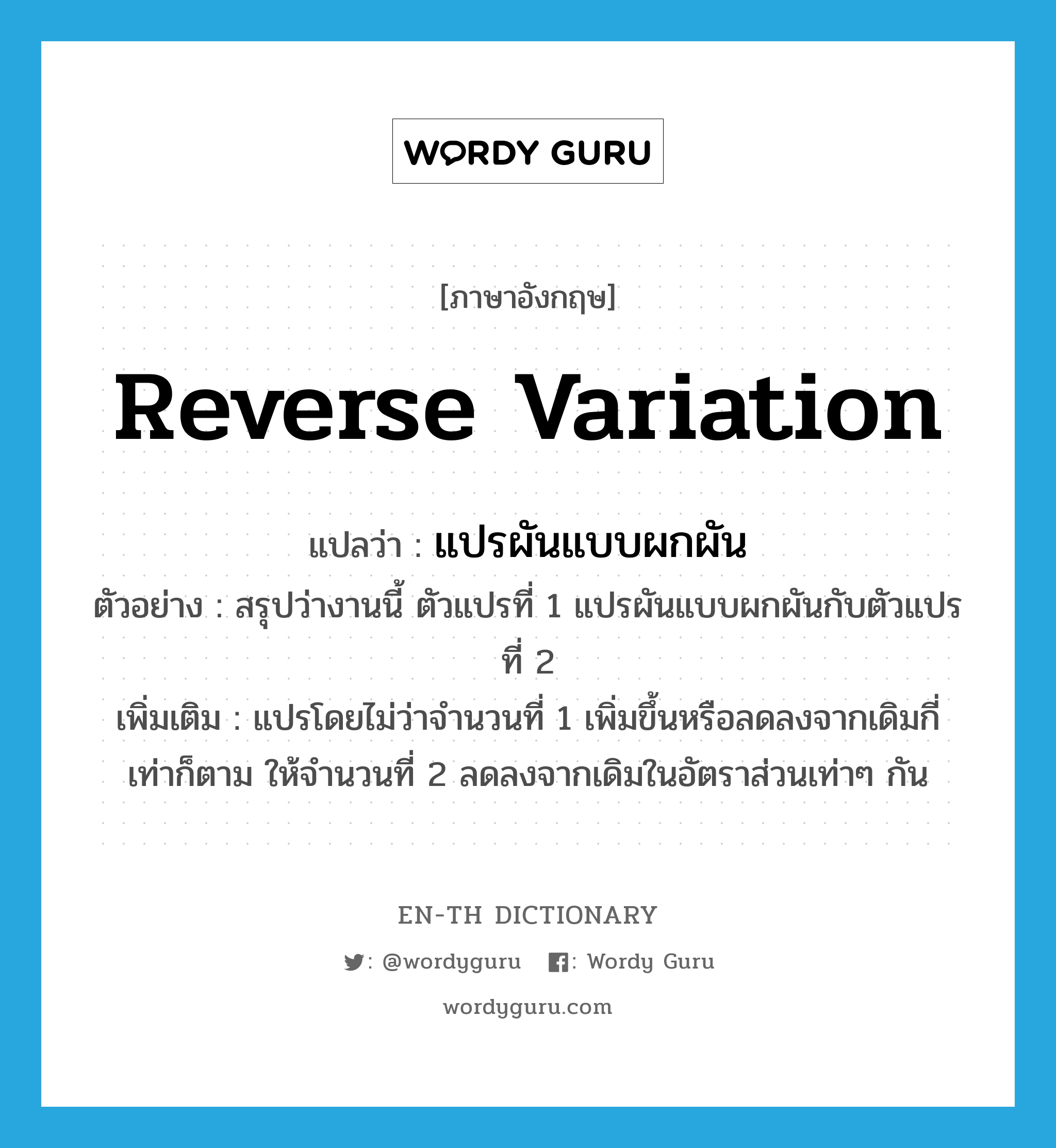 reverse variation แปลว่า?, คำศัพท์ภาษาอังกฤษ reverse variation แปลว่า แปรผันแบบผกผัน ประเภท V ตัวอย่าง สรุปว่างานนี้ ตัวแปรที่ 1 แปรผันแบบผกผันกับตัวแปรที่ 2 เพิ่มเติม แปรโดยไม่ว่าจำนวนที่ 1 เพิ่มขึ้นหรือลดลงจากเดิมกี่เท่าก็ตาม ให้จำนวนที่ 2 ลดลงจากเดิมในอัตราส่วนเท่าๆ กัน หมวด V