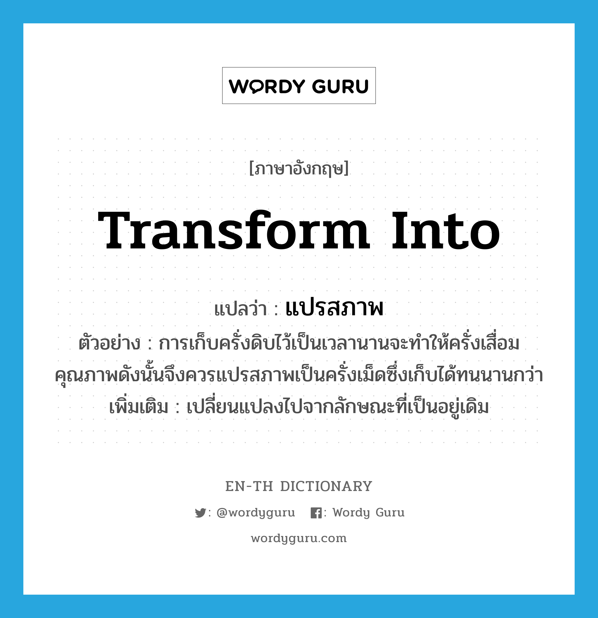 transform into แปลว่า?, คำศัพท์ภาษาอังกฤษ transform into แปลว่า แปรสภาพ ประเภท V ตัวอย่าง การเก็บครั่งดิบไว้เป็นเวลานานจะทำให้ครั่งเสื่อมคุณภาพดังนั้นจึงควรแปรสภาพเป็นครั่งเม็ดซึ่งเก็บได้ทนนานกว่า เพิ่มเติม เปลี่ยนแปลงไปจากลักษณะที่เป็นอยู่เดิม หมวด V