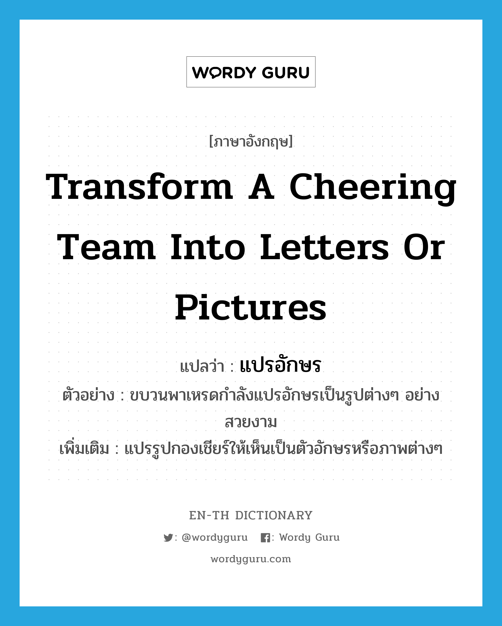 transform a cheering team into letters or pictures แปลว่า?, คำศัพท์ภาษาอังกฤษ transform a cheering team into letters or pictures แปลว่า แปรอักษร ประเภท V ตัวอย่าง ขบวนพาเหรดกำลังแปรอักษรเป็นรูปต่างๆ อย่างสวยงาม เพิ่มเติม แปรรูปกองเชียร์ให้เห็นเป็นตัวอักษรหรือภาพต่างๆ หมวด V