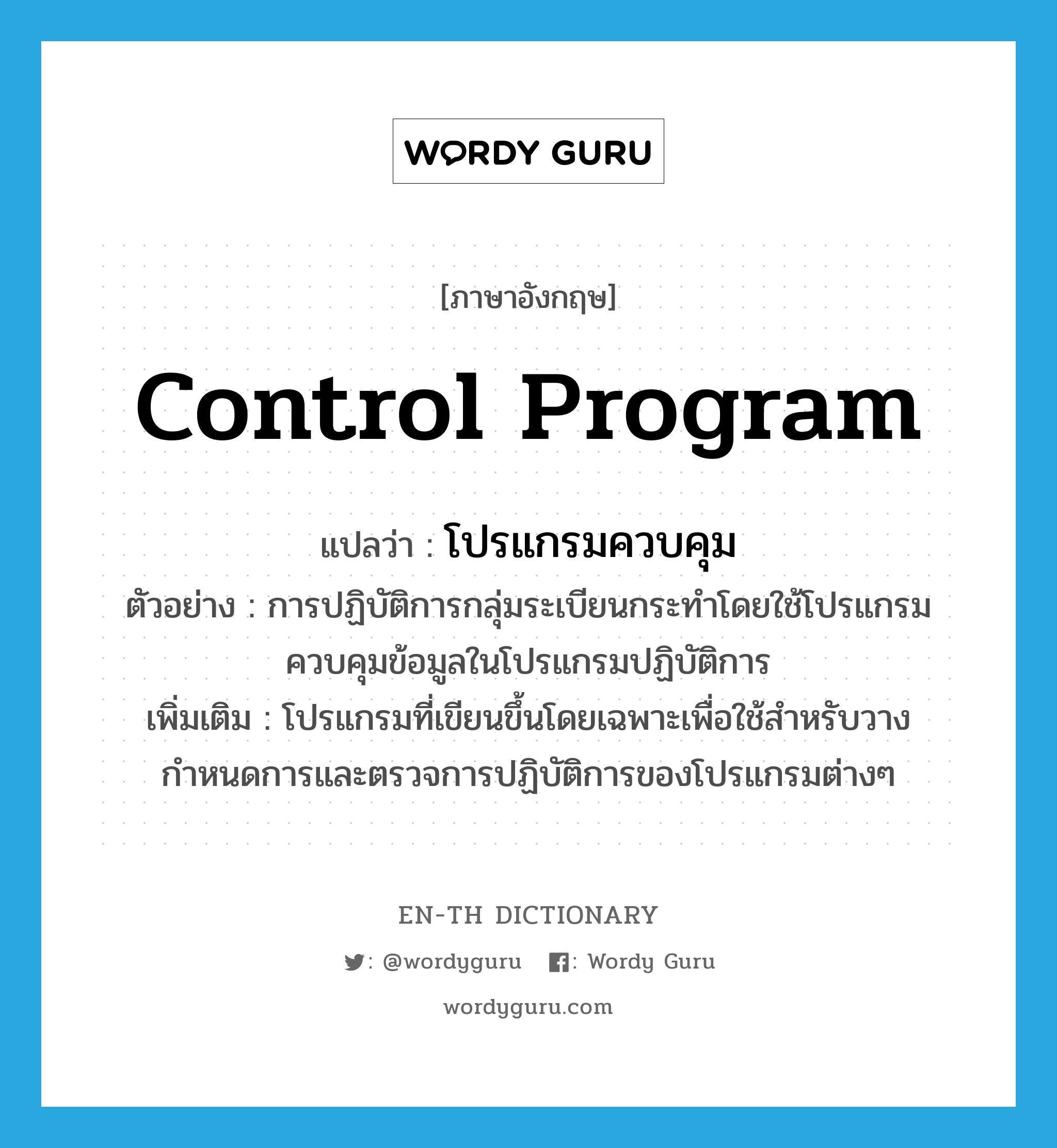 control program แปลว่า?, คำศัพท์ภาษาอังกฤษ control program แปลว่า โปรแกรมควบคุม ประเภท N ตัวอย่าง การปฏิบัติการกลุ่มระเบียนกระทำโดยใช้โปรแกรมควบคุมข้อมูลในโปรแกรมปฏิบัติการ เพิ่มเติม โปรแกรมที่เขียนขึ้นโดยเฉพาะเพื่อใช้สำหรับวางกำหนดการและตรวจการปฏิบัติการของโปรแกรมต่างๆ หมวด N