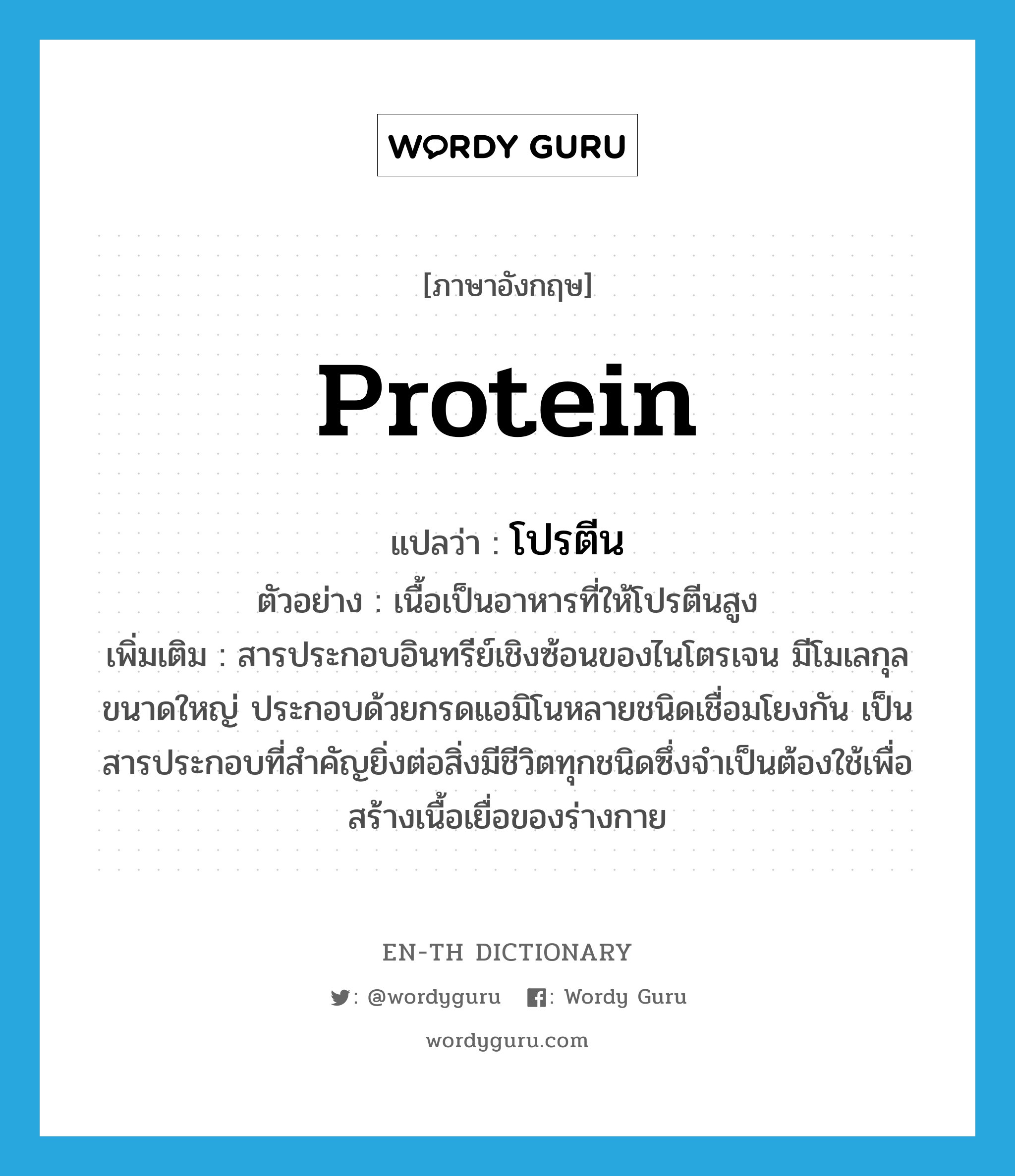 protein แปลว่า?, คำศัพท์ภาษาอังกฤษ protein แปลว่า โปรตีน ประเภท N ตัวอย่าง เนื้อเป็นอาหารที่ให้โปรตีนสูง เพิ่มเติม สารประกอบอินทรีย์เชิงซ้อนของไนโตรเจน มีโมเลกุลขนาดใหญ่ ประกอบด้วยกรดแอมิโนหลายชนิดเชื่อมโยงกัน เป็นสารประกอบที่สำคัญยิ่งต่อสิ่งมีชีวิตทุกชนิดซึ่งจำเป็นต้องใช้เพื่อสร้างเนื้อเยื่อของร่างกาย หมวด N