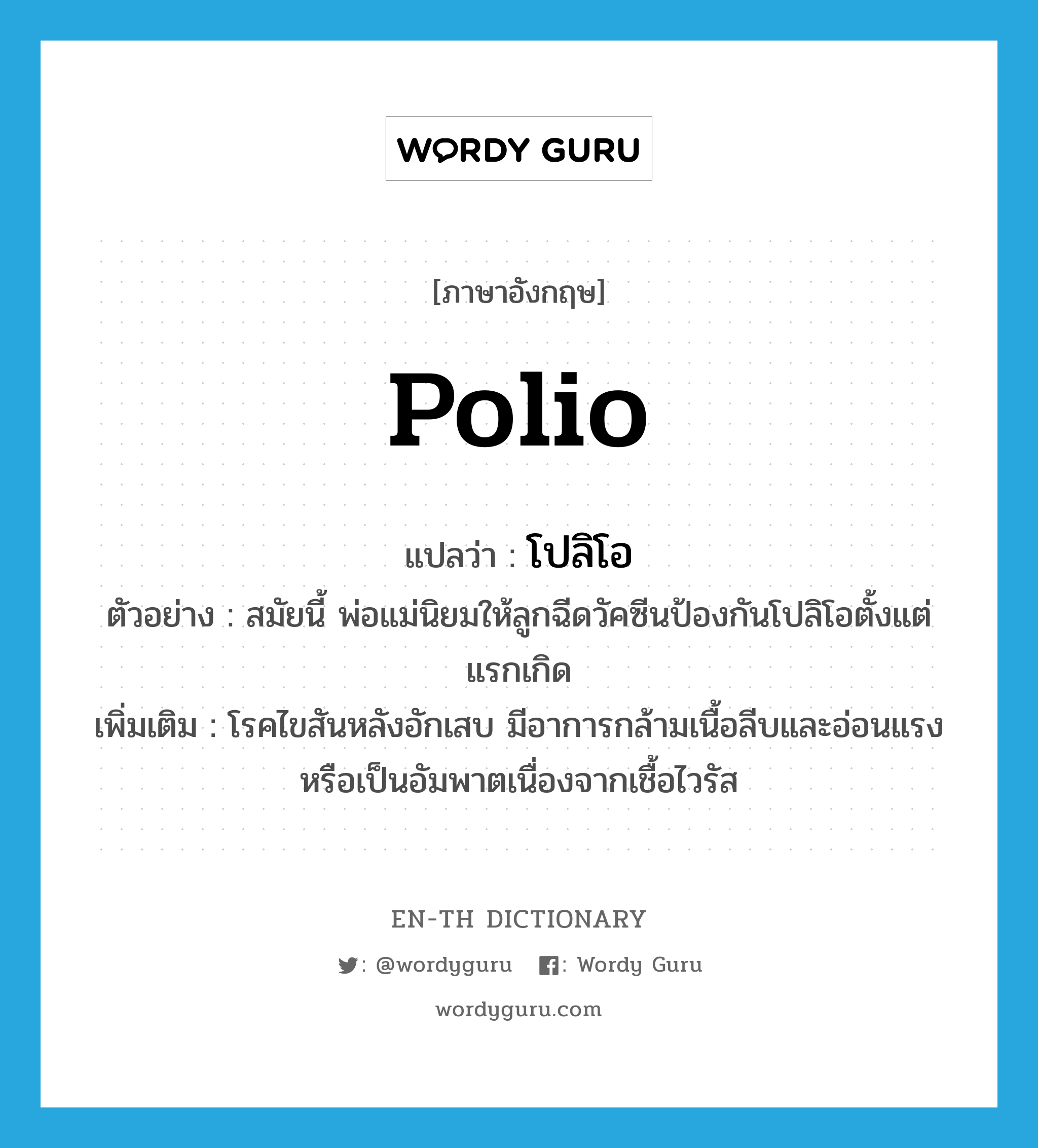 polio แปลว่า?, คำศัพท์ภาษาอังกฤษ polio แปลว่า โปลิโอ ประเภท N ตัวอย่าง สมัยนี้ พ่อแม่นิยมให้ลูกฉีดวัคซีนป้องกันโปลิโอตั้งแต่แรกเกิด เพิ่มเติม โรคไขสันหลังอักเสบ มีอาการกล้ามเนื้อลีบและอ่อนแรงหรือเป็นอัมพาตเนื่องจากเชื้อไวรัส หมวด N