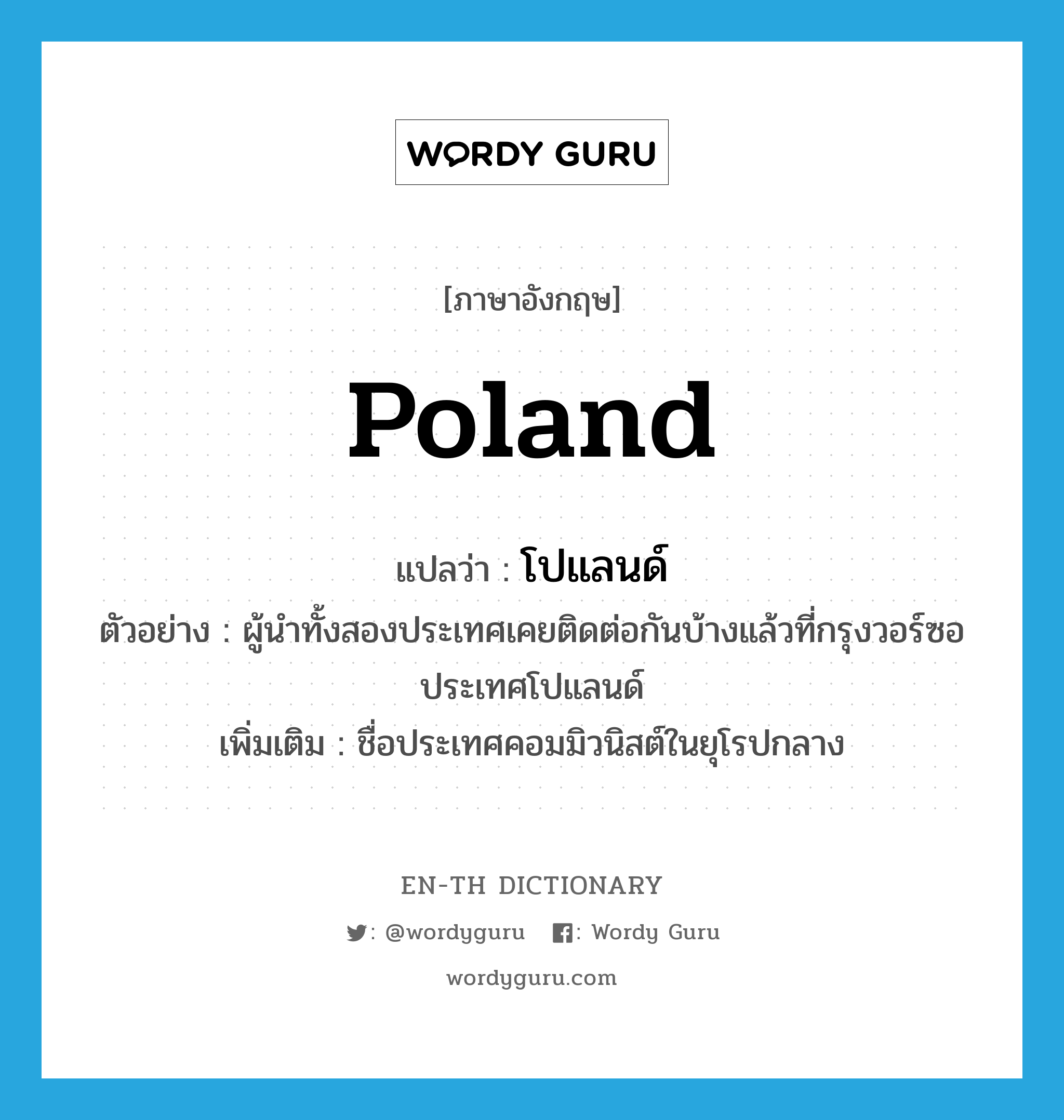 Poland แปลว่า?, คำศัพท์ภาษาอังกฤษ Poland แปลว่า โปแลนด์ ประเภท N ตัวอย่าง ผู้นำทั้งสองประเทศเคยติดต่อกันบ้างแล้วที่กรุงวอร์ซอประเทศโปแลนด์ เพิ่มเติม ชื่อประเทศคอมมิวนิสต์ในยุโรปกลาง หมวด N