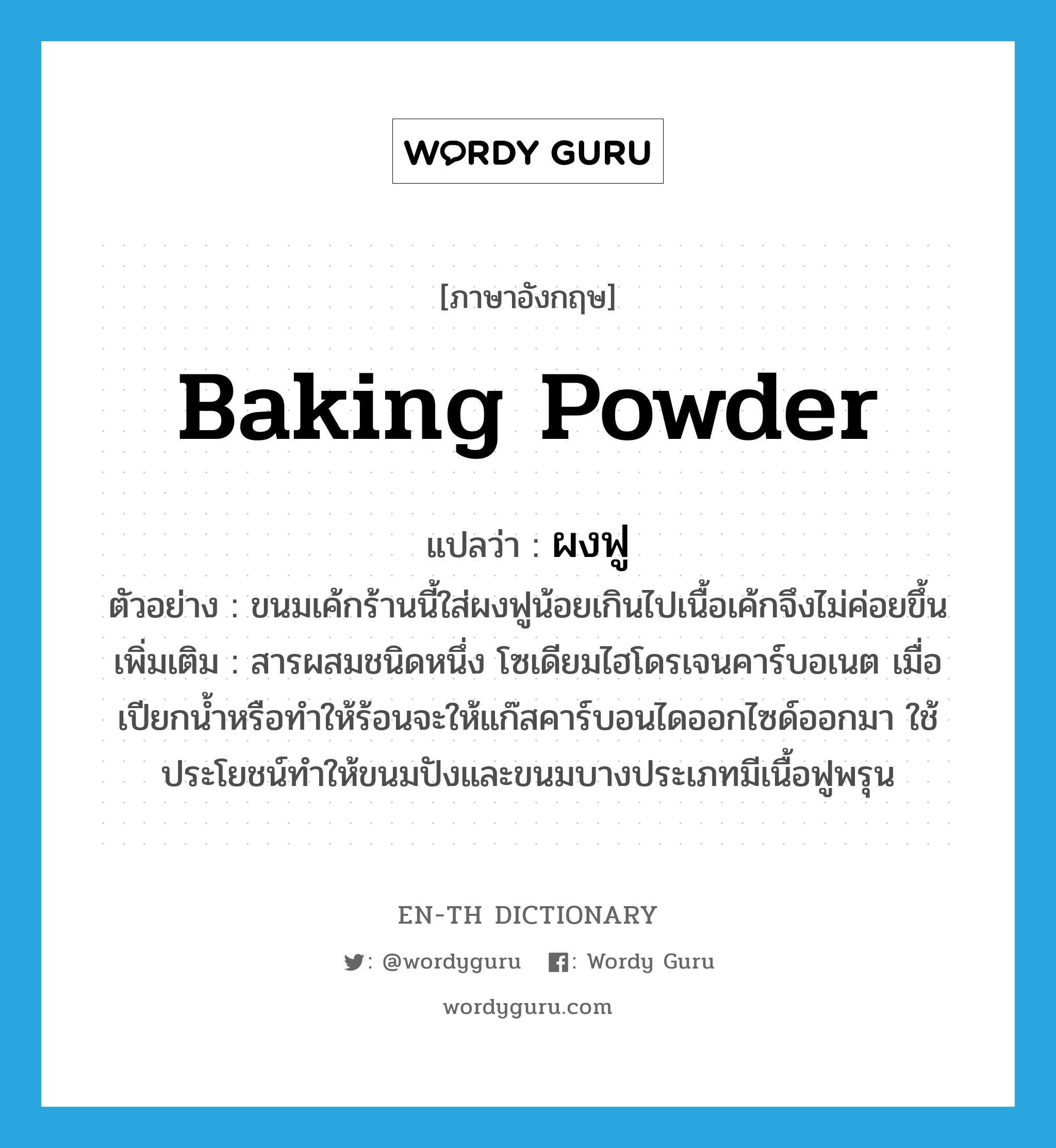 baking powder แปลว่า?, คำศัพท์ภาษาอังกฤษ baking powder แปลว่า ผงฟู ประเภท N ตัวอย่าง ขนมเค้กร้านนี้ใส่ผงฟูน้อยเกินไปเนื้อเค้กจึงไม่ค่อยขึ้น เพิ่มเติม สารผสมชนิดหนึ่ง โซเดียมไฮโดรเจนคาร์บอเนต เมื่อเปียกน้ำหรือทําให้ร้อนจะให้แก๊สคาร์บอนไดออกไซด์ออกมา ใช้ประโยชน์ทําให้ขนมปังและขนมบางประเภทมีเนื้อฟูพรุน หมวด N