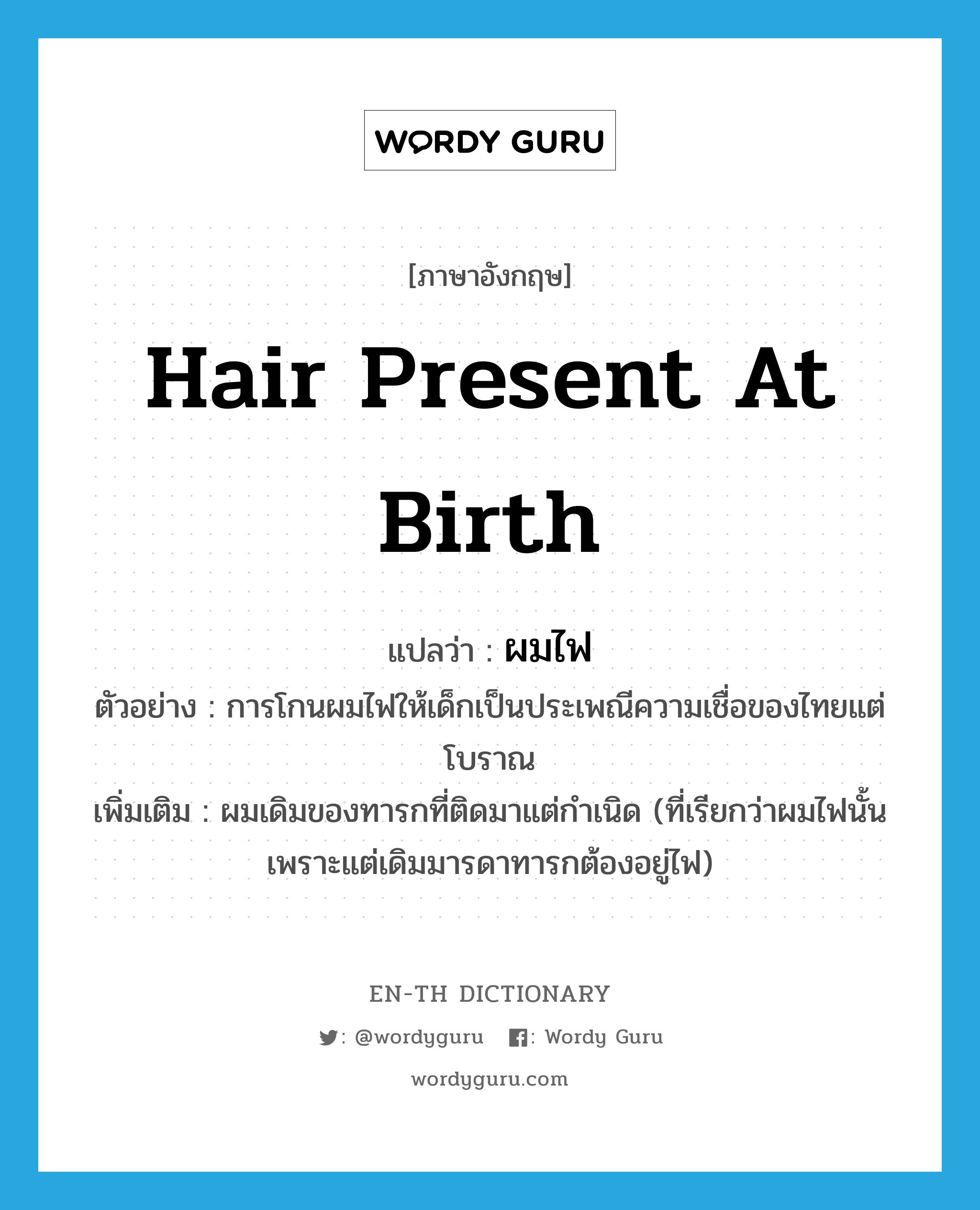 hair present at birth แปลว่า?, คำศัพท์ภาษาอังกฤษ hair present at birth แปลว่า ผมไฟ ประเภท N ตัวอย่าง การโกนผมไฟให้เด็กเป็นประเพณีความเชื่อของไทยแต่โบราณ เพิ่มเติม ผมเดิมของทารกที่ติดมาแต่กําเนิด (ที่เรียกว่าผมไฟนั้นเพราะแต่เดิมมารดาทารกต้องอยู่ไฟ) หมวด N
