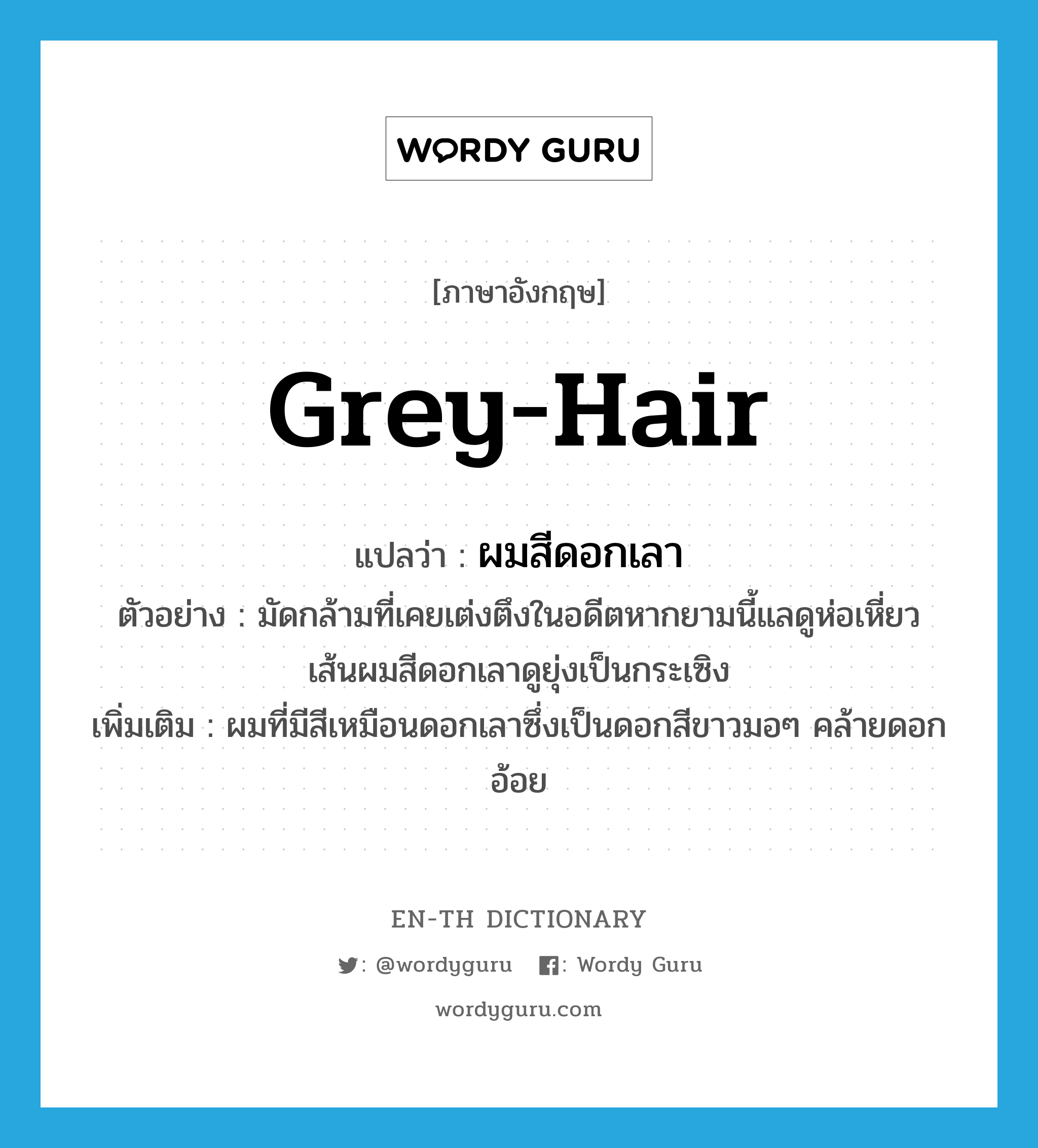 grey-hair แปลว่า?, คำศัพท์ภาษาอังกฤษ grey-hair แปลว่า ผมสีดอกเลา ประเภท N ตัวอย่าง มัดกล้ามที่เคยเต่งตึงในอดีตหากยามนี้แลดูห่อเหี่ยวเส้นผมสีดอกเลาดูยุ่งเป็นกระเซิง เพิ่มเติม ผมที่มีสีเหมือนดอกเลาซึ่งเป็นดอกสีขาวมอๆ คล้ายดอกอ้อย หมวด N