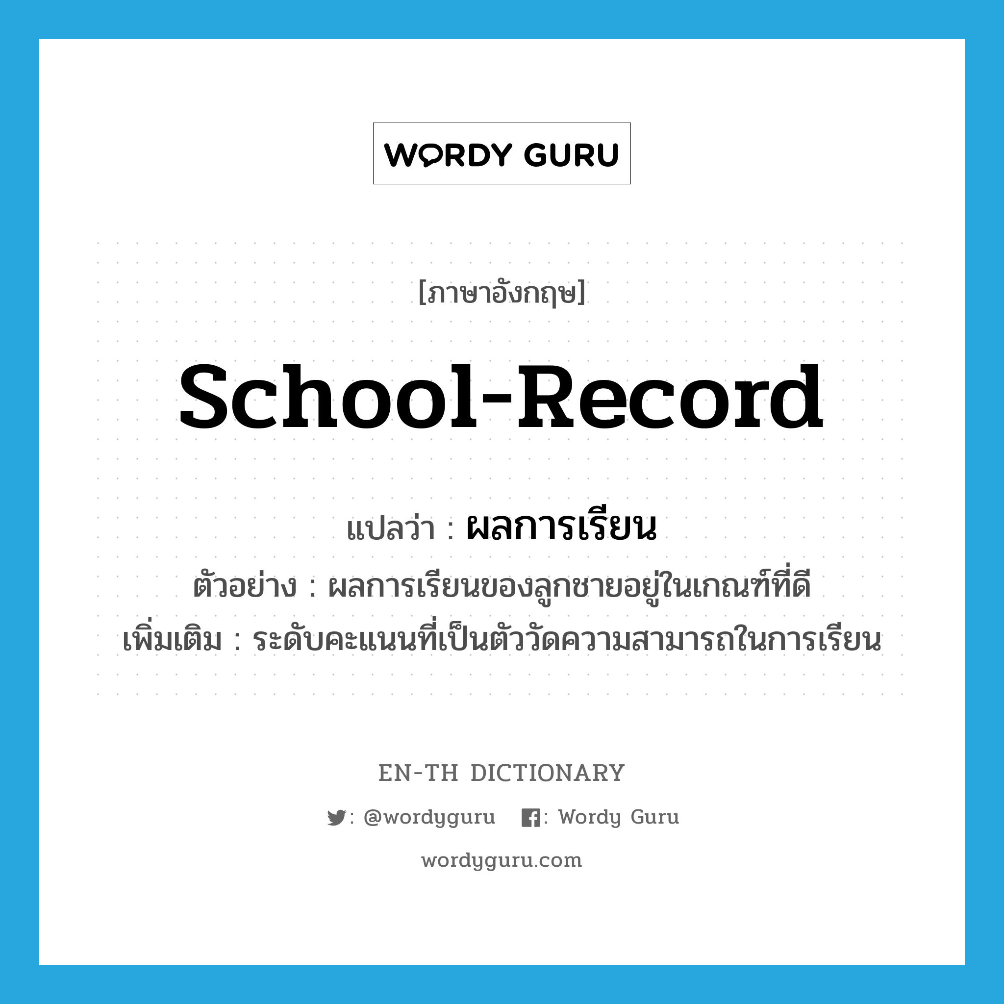 school-record แปลว่า?, คำศัพท์ภาษาอังกฤษ school-record แปลว่า ผลการเรียน ประเภท N ตัวอย่าง ผลการเรียนของลูกชายอยู่ในเกณฑ์ที่ดี เพิ่มเติม ระดับคะแนนที่เป็นตัววัดความสามารถในการเรียน หมวด N