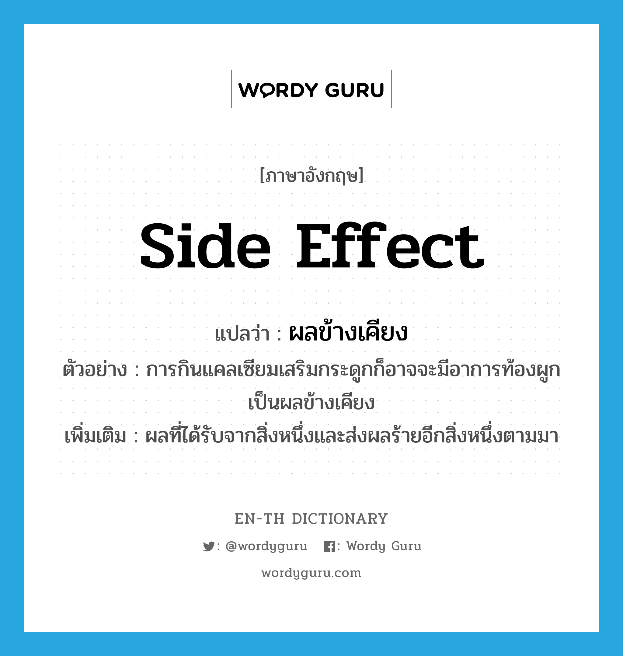 side effect แปลว่า?, คำศัพท์ภาษาอังกฤษ side effect แปลว่า ผลข้างเคียง ประเภท N ตัวอย่าง การกินแคลเซียมเสริมกระดูกก็อาจจะมีอาการท้องผูกเป็นผลข้างเคียง เพิ่มเติม ผลที่ได้รับจากสิ่งหนึ่งและส่งผลร้ายอีกสิ่งหนึ่งตามมา หมวด N