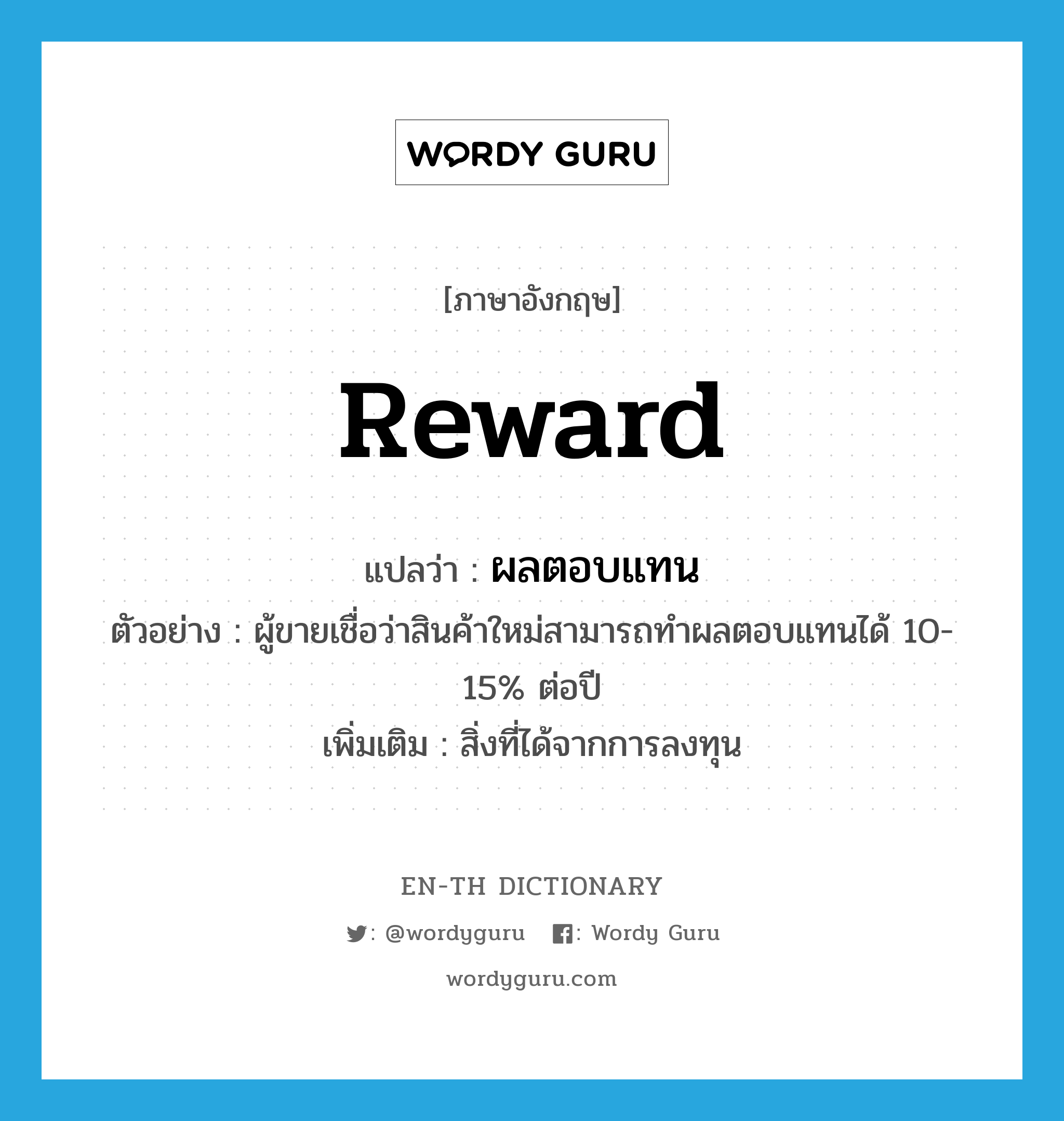 reward แปลว่า?, คำศัพท์ภาษาอังกฤษ reward แปลว่า ผลตอบแทน ประเภท N ตัวอย่าง ผู้ขายเชื่อว่าสินค้าใหม่สามารถทำผลตอบแทนได้ 10-15% ต่อปี เพิ่มเติม สิ่งที่ได้จากการลงทุน หมวด N