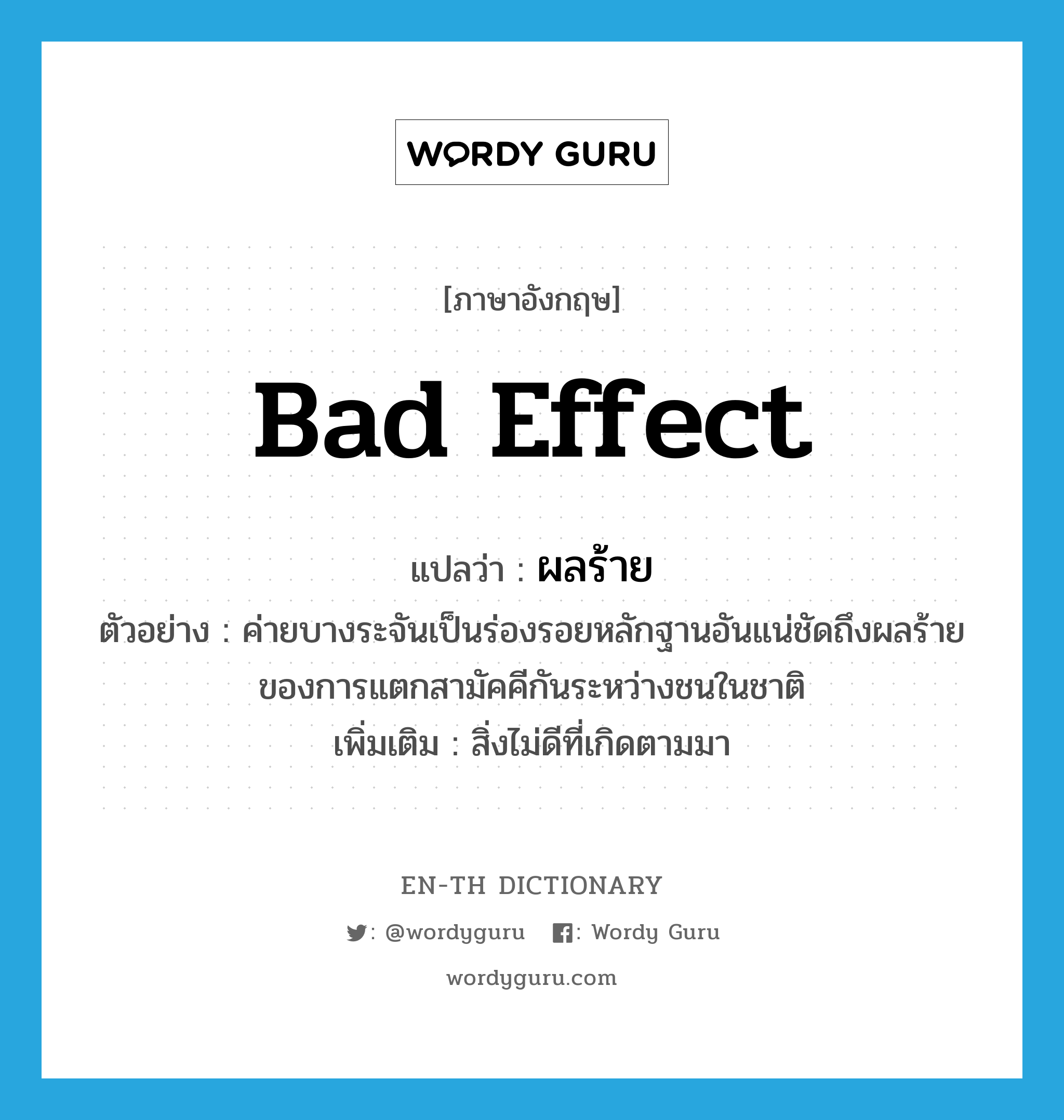 bad effect แปลว่า?, คำศัพท์ภาษาอังกฤษ bad effect แปลว่า ผลร้าย ประเภท N ตัวอย่าง ค่ายบางระจันเป็นร่องรอยหลักฐานอันแน่ชัดถึงผลร้ายของการแตกสามัคคีกันระหว่างชนในชาติ เพิ่มเติม สิ่งไม่ดีที่เกิดตามมา หมวด N