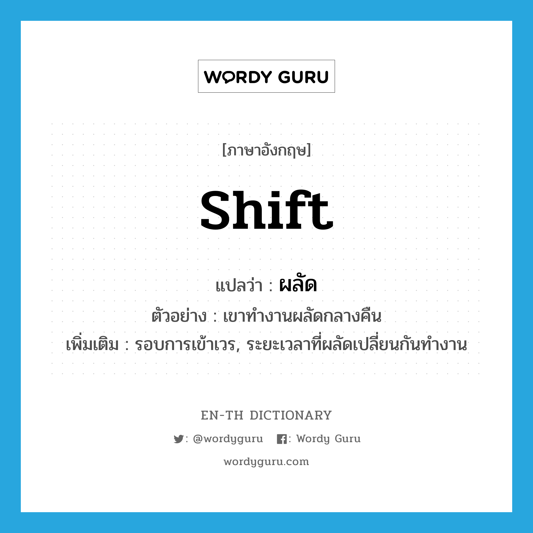 shift แปลว่า?, คำศัพท์ภาษาอังกฤษ shift แปลว่า ผลัด ประเภท N ตัวอย่าง เขาทำงานผลัดกลางคืน เพิ่มเติม รอบการเข้าเวร, ระยะเวลาที่ผลัดเปลี่ยนกันทำงาน หมวด N
