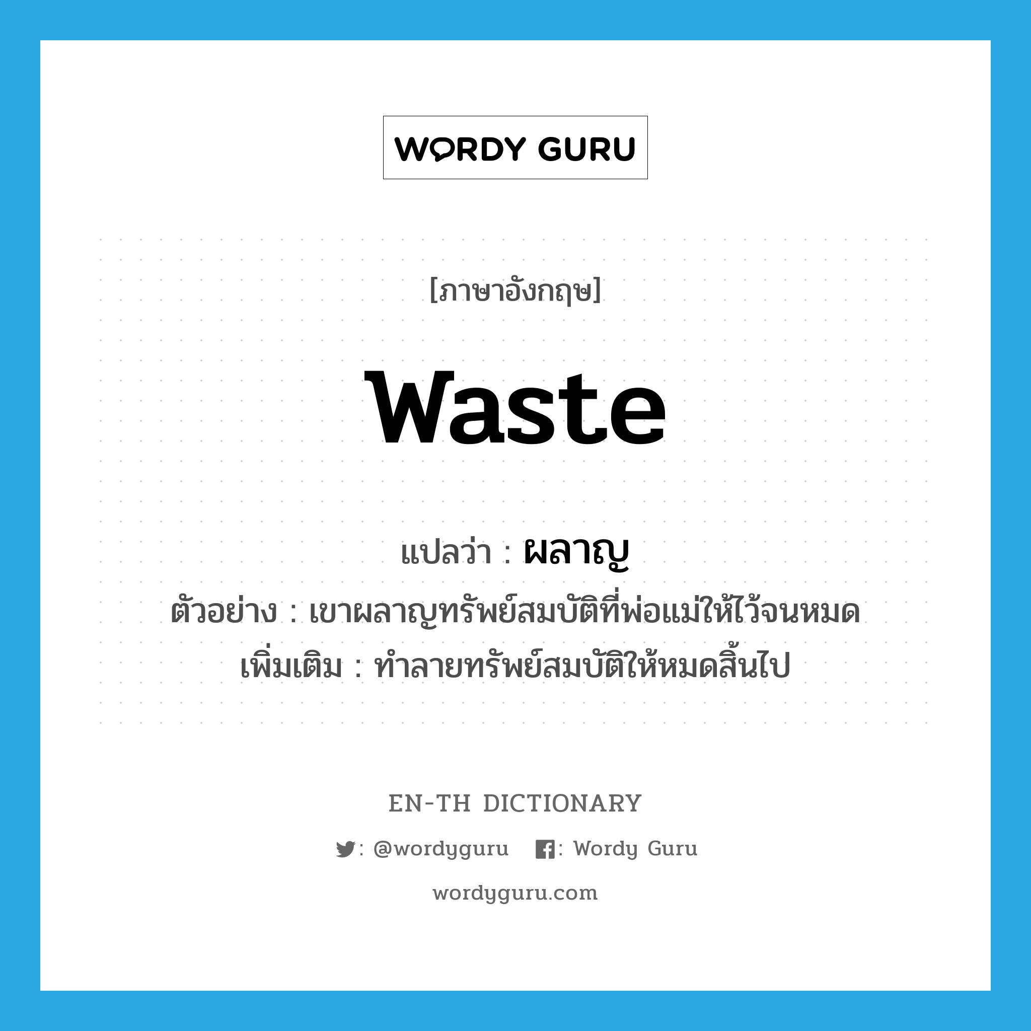 waste แปลว่า?, คำศัพท์ภาษาอังกฤษ waste แปลว่า ผลาญ ประเภท V ตัวอย่าง เขาผลาญทรัพย์สมบัติที่พ่อแม่ให้ไว้จนหมด เพิ่มเติม ทําลายทรัพย์สมบัติให้หมดสิ้นไป หมวด V