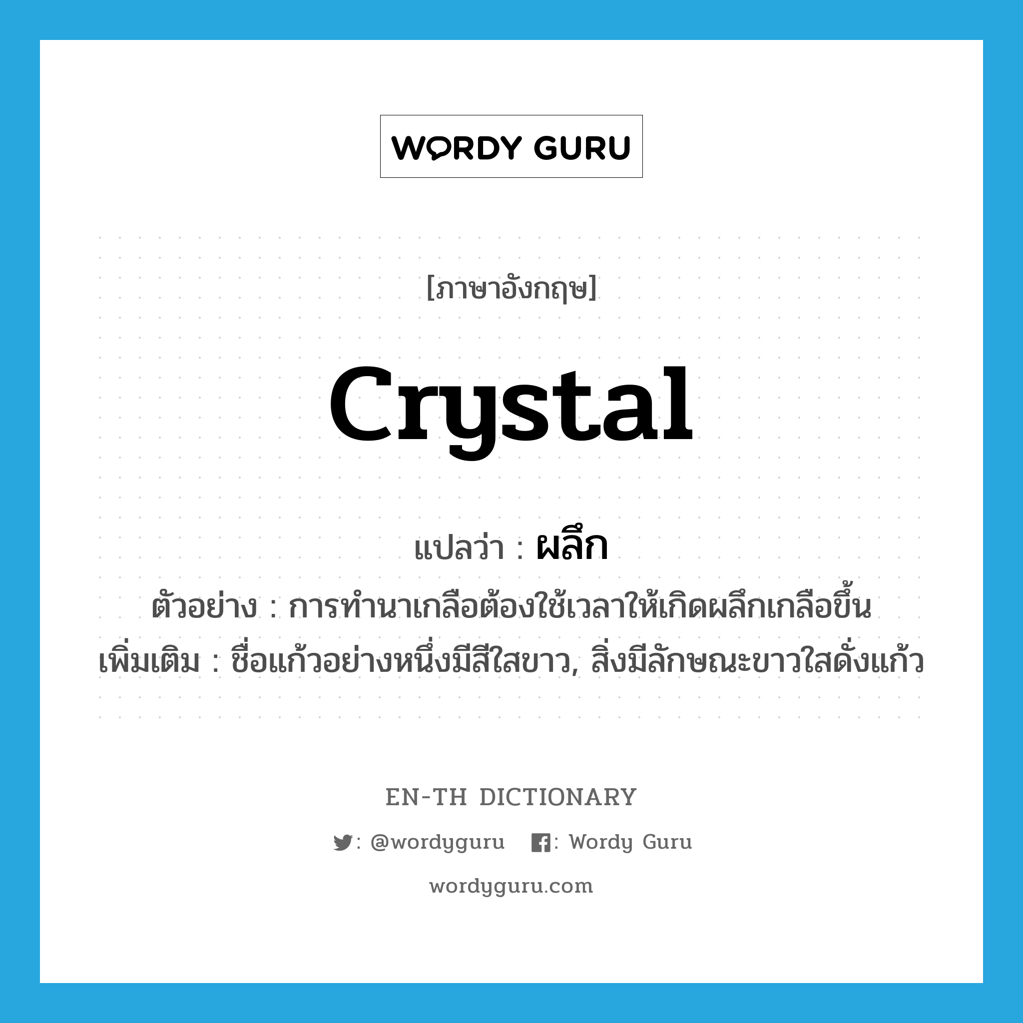 crystal แปลว่า?, คำศัพท์ภาษาอังกฤษ crystal แปลว่า ผลึก ประเภท N ตัวอย่าง การทำนาเกลือต้องใช้เวลาให้เกิดผลึกเกลือขึ้น เพิ่มเติม ชื่อแก้วอย่างหนึ่งมีสีใสขาว, สิ่งมีลักษณะขาวใสดั่งแก้ว หมวด N