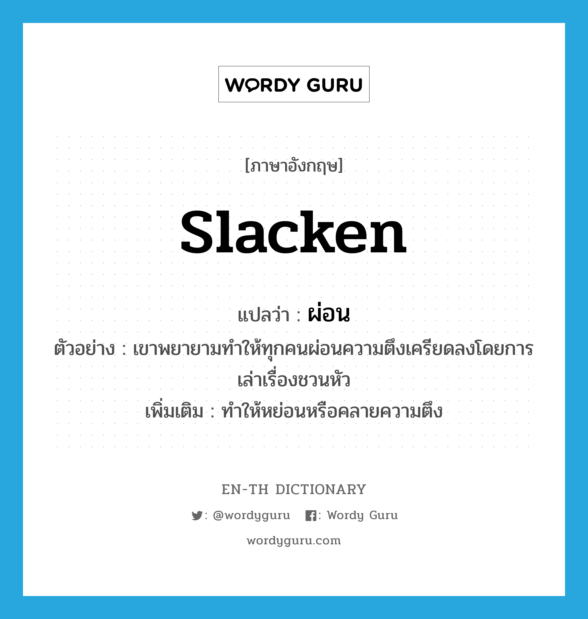 slacken แปลว่า?, คำศัพท์ภาษาอังกฤษ slacken แปลว่า ผ่อน ประเภท V ตัวอย่าง เขาพยายามทำให้ทุกคนผ่อนความตึงเครียดลงโดยการเล่าเรื่องชวนหัว เพิ่มเติม ทําให้หย่อนหรือคลายความตึง หมวด V