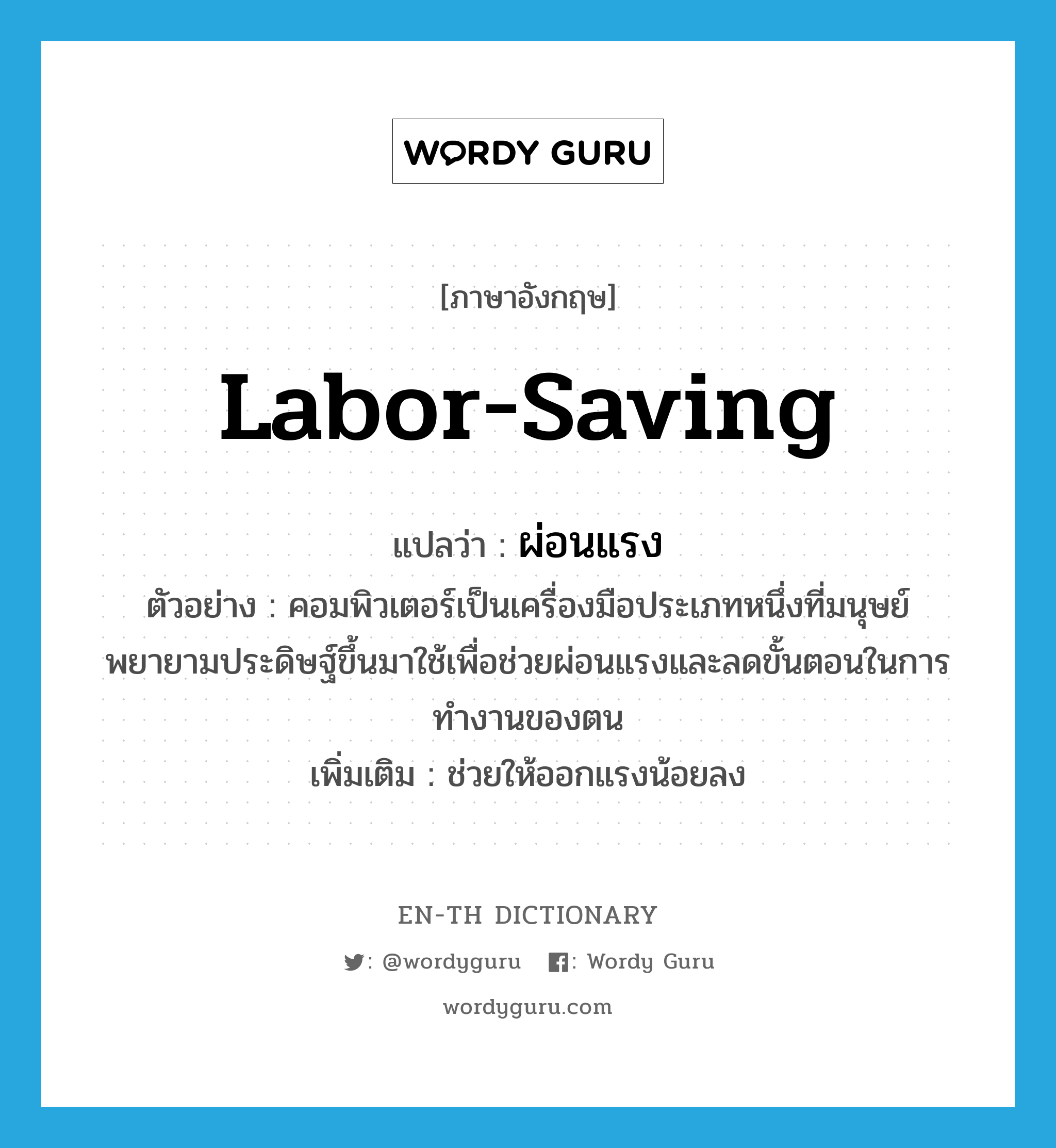 labor-saving แปลว่า?, คำศัพท์ภาษาอังกฤษ labor-saving แปลว่า ผ่อนแรง ประเภท V ตัวอย่าง คอมพิวเตอร์เป็นเครื่องมือประเภทหนึ่งที่มนุษย์พยายามประดิษฐ์ขึ้นมาใช้เพื่อช่วยผ่อนแรงและลดขั้นตอนในการทำงานของตน เพิ่มเติม ช่วยให้ออกแรงน้อยลง หมวด V