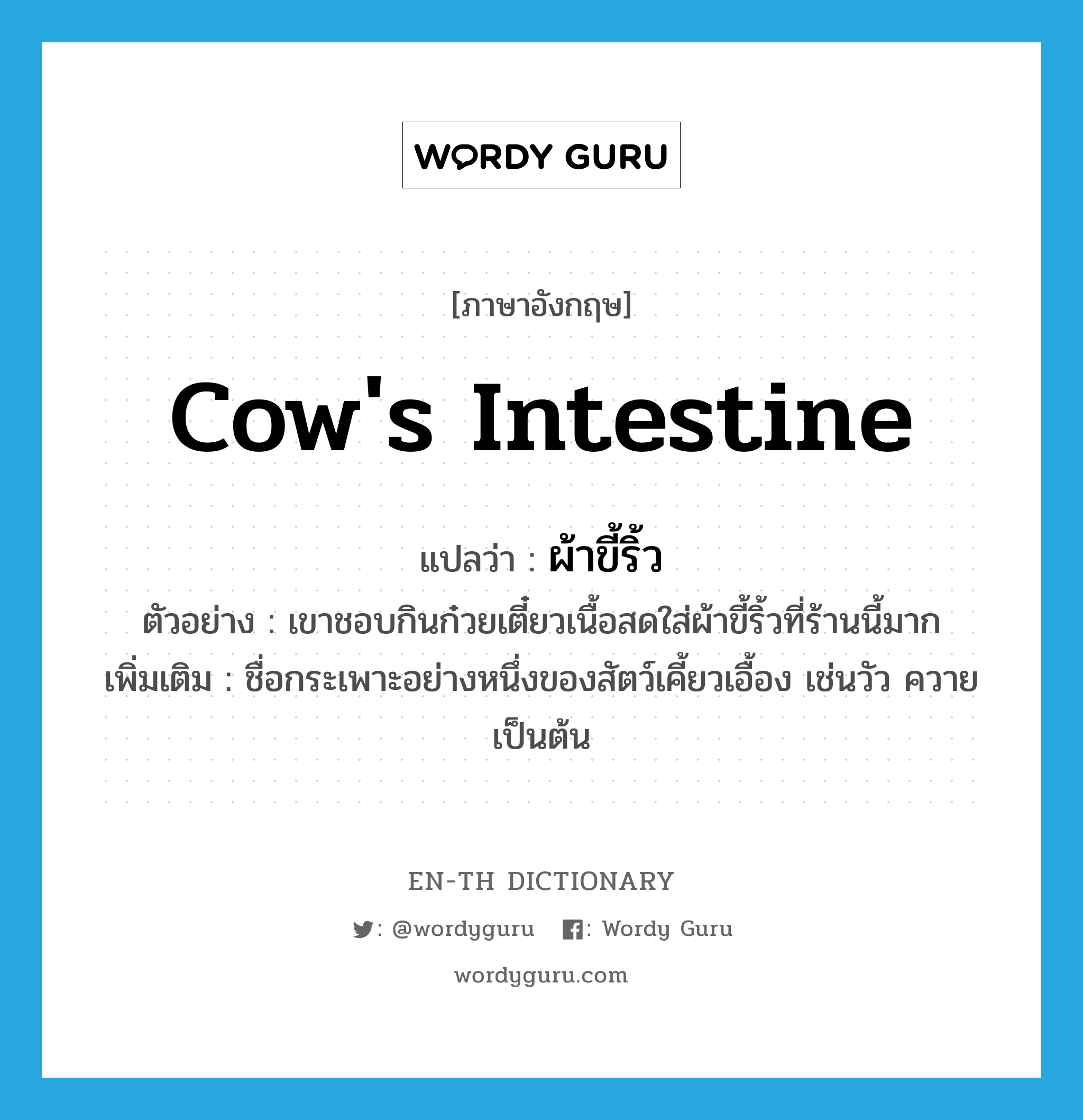 cow's intestine แปลว่า?, คำศัพท์ภาษาอังกฤษ cow's intestine แปลว่า ผ้าขี้ริ้ว ประเภท N ตัวอย่าง เขาชอบกินก๋วยเตี๋ยวเนื้อสดใส่ผ้าขี้ริ้วที่ร้านนี้มาก เพิ่มเติม ชื่อกระเพาะอย่างหนึ่งของสัตว์เคี้ยวเอื้อง เช่นวัว ควาย เป็นต้น หมวด N