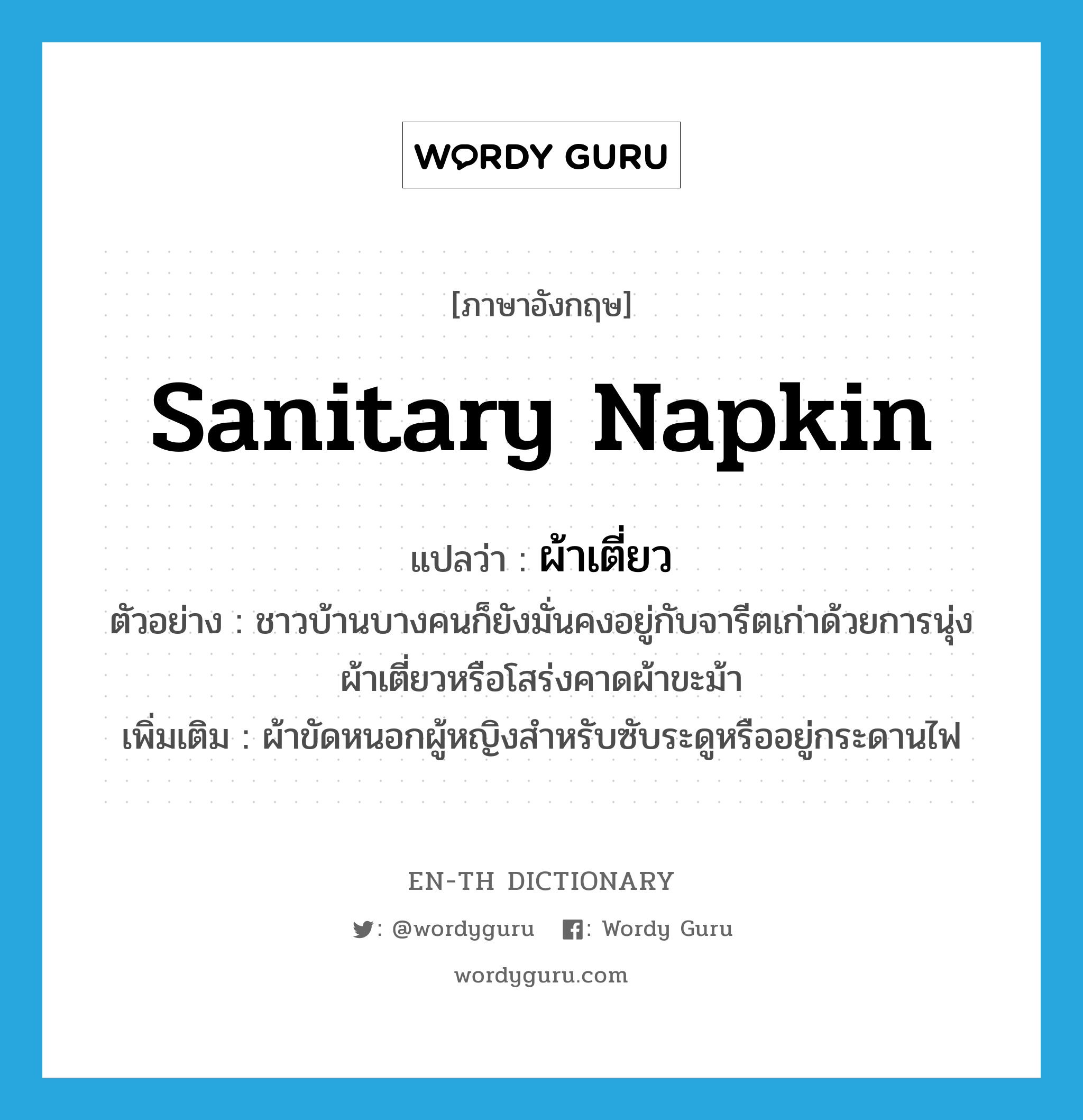 sanitary napkin แปลว่า?, คำศัพท์ภาษาอังกฤษ sanitary napkin แปลว่า ผ้าเตี่ยว ประเภท N ตัวอย่าง ชาวบ้านบางคนก็ยังมั่นคงอยู่กับจารีตเก่าด้วยการนุ่งผ้าเตี่ยวหรือโสร่งคาดผ้าขะม้า เพิ่มเติม ผ้าขัดหนอกผู้หญิงสำหรับซับระดูหรืออยู่กระดานไฟ หมวด N