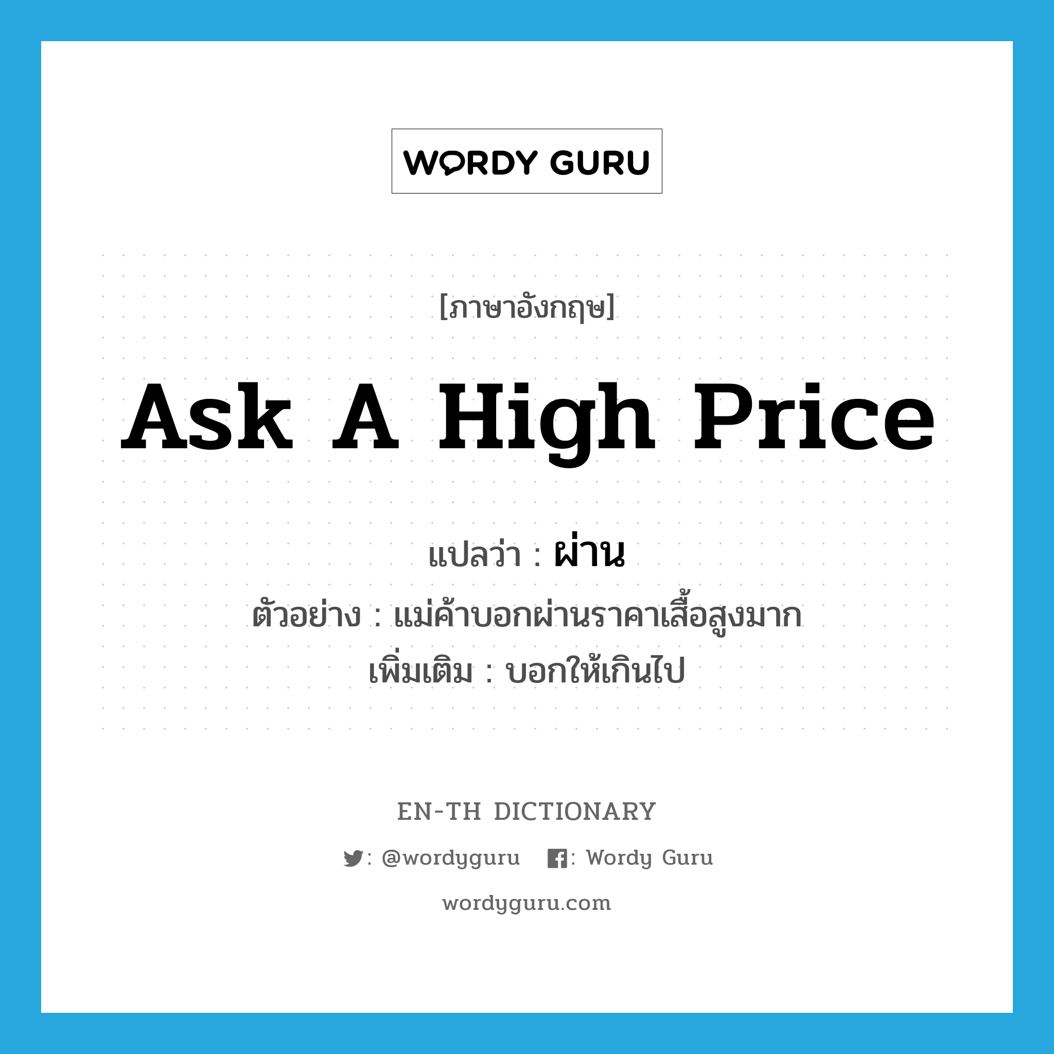 ask a high price แปลว่า?, คำศัพท์ภาษาอังกฤษ ask a high price แปลว่า ผ่าน ประเภท V ตัวอย่าง แม่ค้าบอกผ่านราคาเสื้อสูงมาก เพิ่มเติม บอกให้เกินไป หมวด V