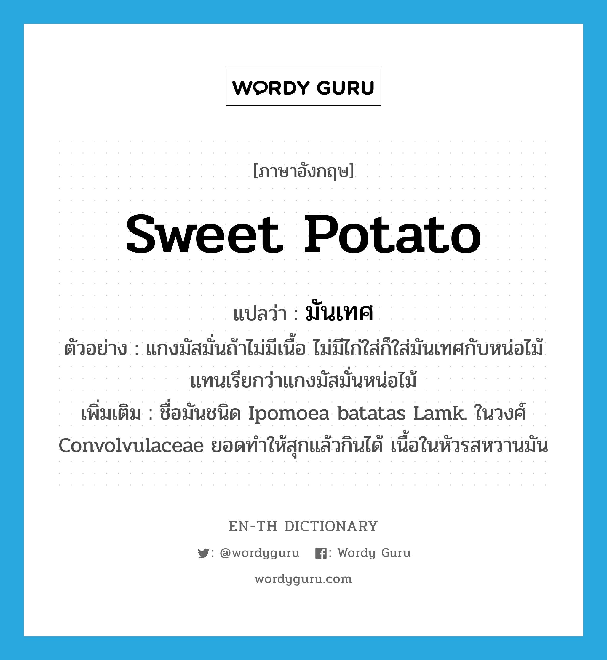 sweet potato แปลว่า?, คำศัพท์ภาษาอังกฤษ sweet potato แปลว่า มันเทศ ประเภท N ตัวอย่าง แกงมัสมั่นถ้าไม่มีเนื้อ ไม่มีไก่ใส่ก็ใส่มันเทศกับหน่อไม้แทนเรียกว่าแกงมัสมั่นหน่อไม้ เพิ่มเติม ชื่อมันชนิด Ipomoea batatas Lamk. ในวงศ์ Convolvulaceae ยอดทำให้สุกแล้วกินได้ เนื้อในหัวรสหวานมัน หมวด N