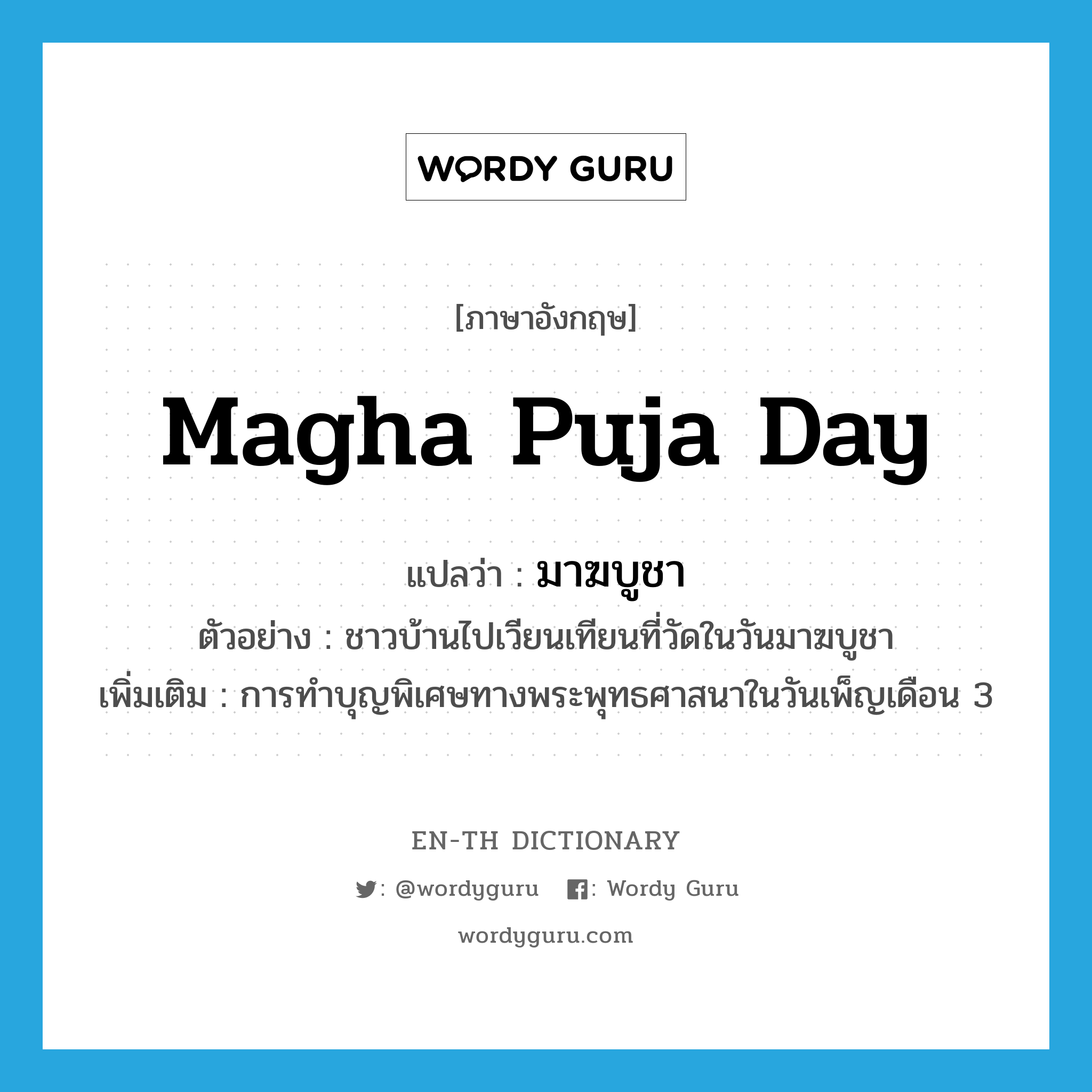 มาฆบูชา ภาษาอังกฤษ?, คำศัพท์ภาษาอังกฤษ มาฆบูชา แปลว่า Magha Puja Day ประเภท N ตัวอย่าง ชาวบ้านไปเวียนเทียนที่วัดในวันมาฆบูชา เพิ่มเติม การทำบุญพิเศษทางพระพุทธศาสนาในวันเพ็ญเดือน 3 หมวด N