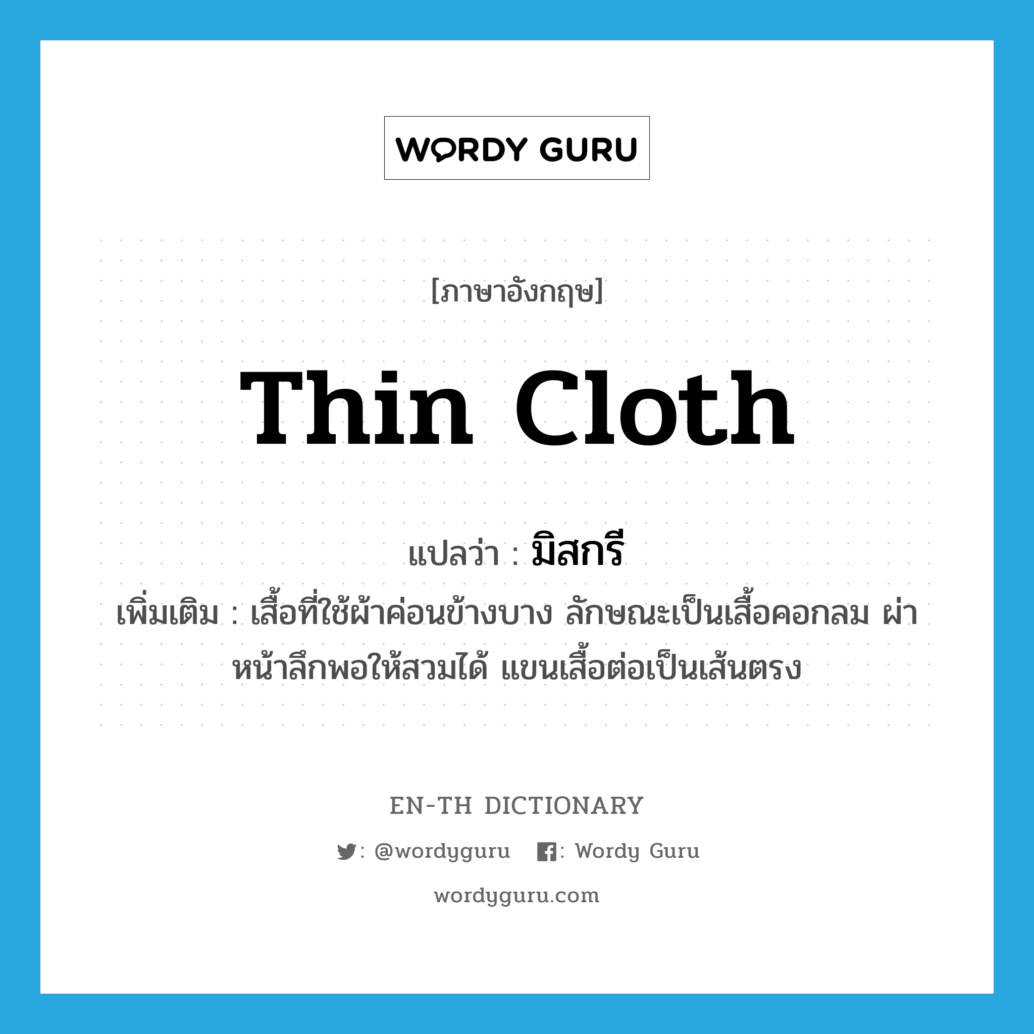 thin cloth แปลว่า?, คำศัพท์ภาษาอังกฤษ thin cloth แปลว่า มิสกรี ประเภท N เพิ่มเติม เสื้อที่ใช้ผ้าค่อนข้างบาง ลักษณะเป็นเสื้อคอกลม ผ่าหน้าลึกพอให้สวมได้ แขนเสื้อต่อเป็นเส้นตรง หมวด N