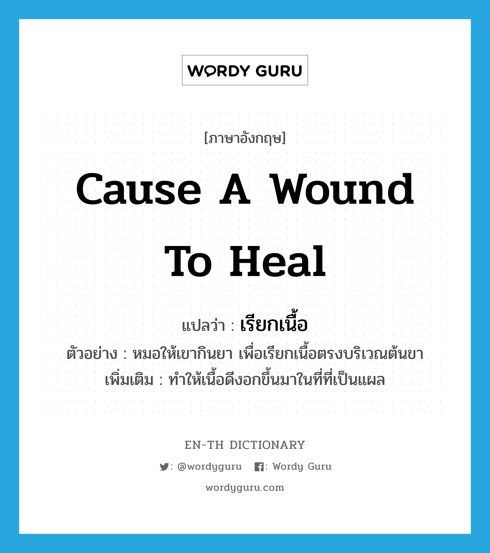 cause a wound to heal แปลว่า?, คำศัพท์ภาษาอังกฤษ cause a wound to heal แปลว่า เรียกเนื้อ ประเภท V ตัวอย่าง หมอให้เขากินยา เพื่อเรียกเนื้อตรงบริเวณต้นขา เพิ่มเติม ทำให้เนื้อดีงอกขึ้นมาในที่ที่เป็นแผล หมวด V
