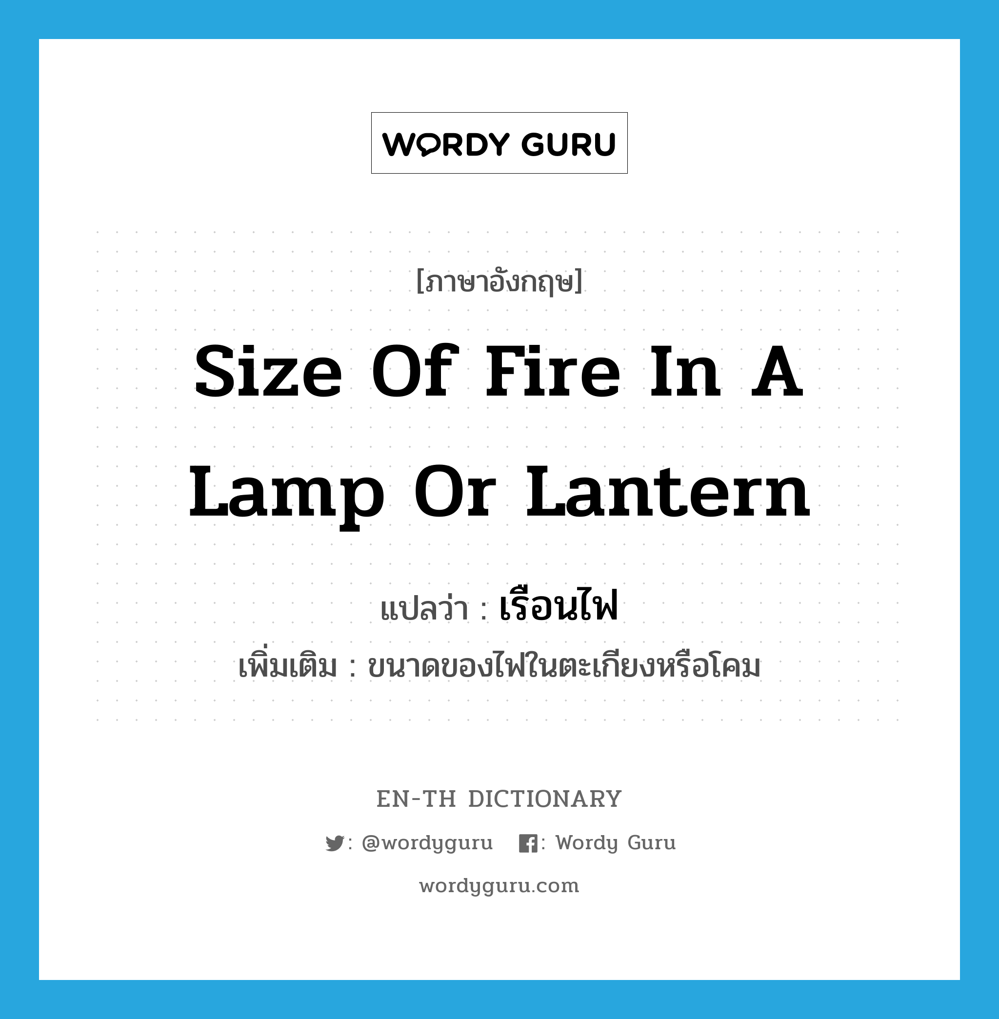 เรือนไฟ ภาษาอังกฤษ?, คำศัพท์ภาษาอังกฤษ เรือนไฟ แปลว่า size of fire in a lamp or lantern ประเภท N เพิ่มเติม ขนาดของไฟในตะเกียงหรือโคม หมวด N