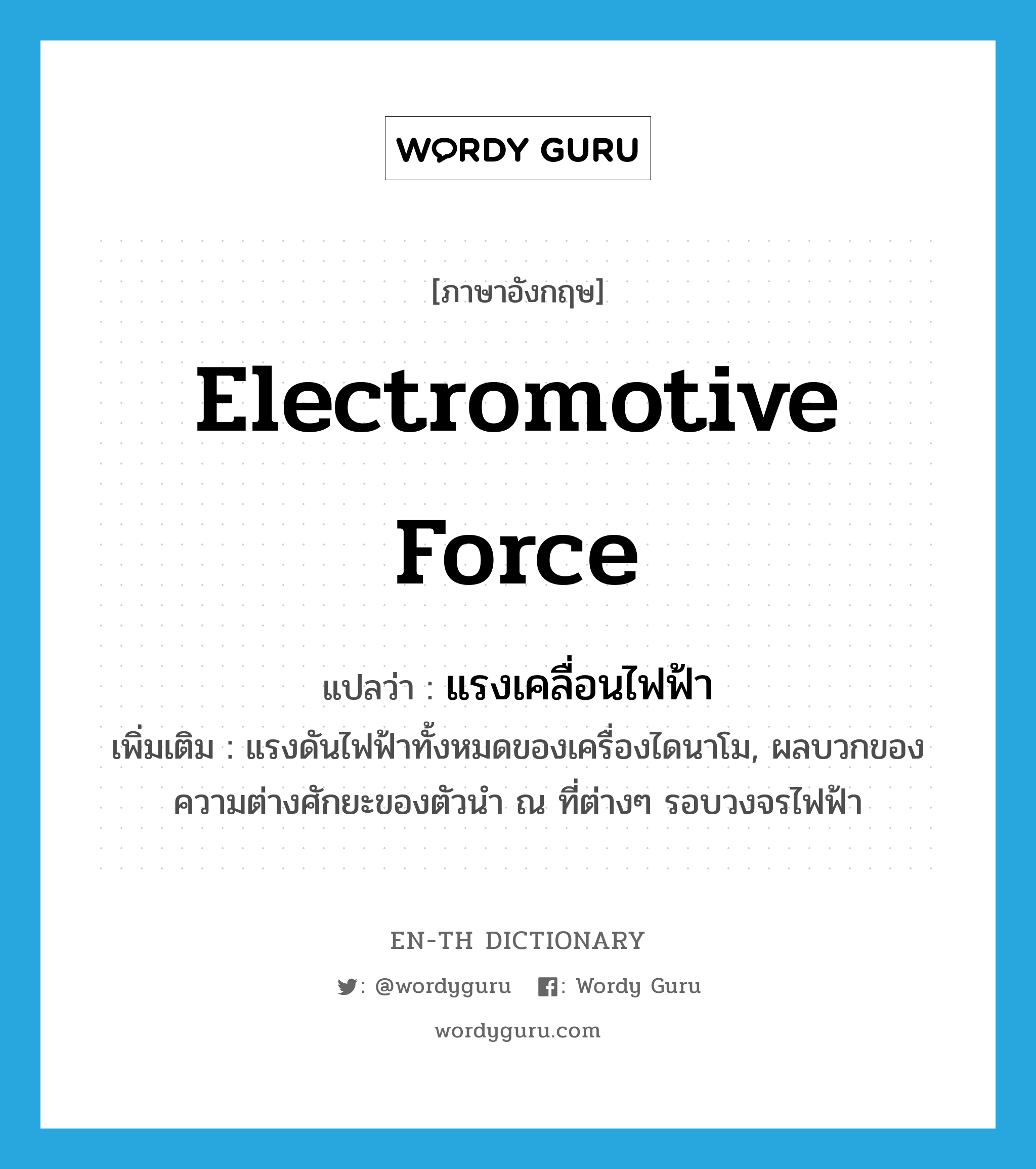 electromotive force แปลว่า?, คำศัพท์ภาษาอังกฤษ electromotive force แปลว่า แรงเคลื่อนไฟฟ้า ประเภท N เพิ่มเติม แรงดันไฟฟ้าทั้งหมดของเครื่องไดนาโม, ผลบวกของความต่างศักยะของตัวนำ ณ ที่ต่างๆ รอบวงจรไฟฟ้า หมวด N