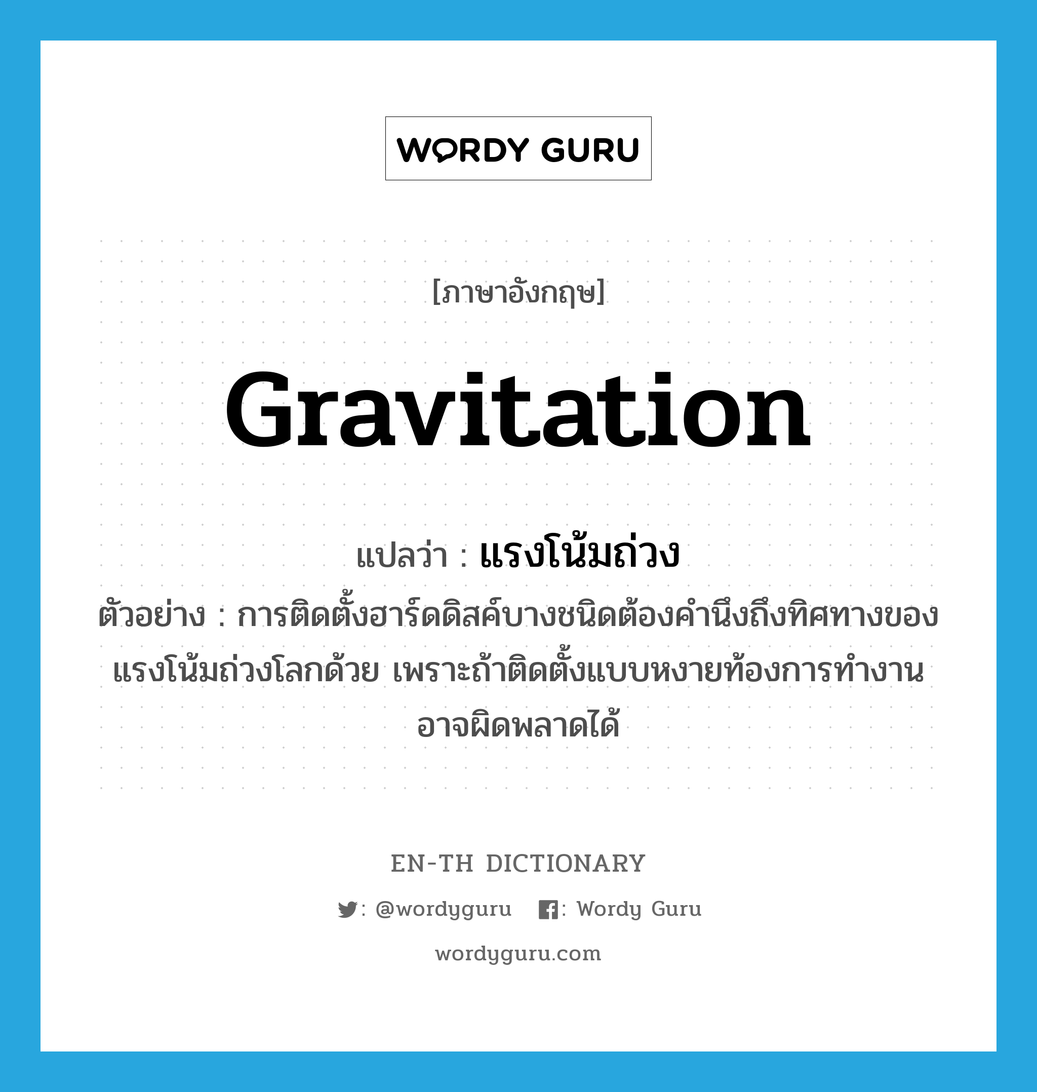 gravitation แปลว่า?, คำศัพท์ภาษาอังกฤษ gravitation แปลว่า แรงโน้มถ่วง ประเภท N ตัวอย่าง การติดตั้งฮาร์ดดิสค์บางชนิดต้องคำนึงถึงทิศทางของแรงโน้มถ่วงโลกด้วย เพราะถ้าติดตั้งแบบหงายท้องการทำงานอาจผิดพลาดได้ หมวด N