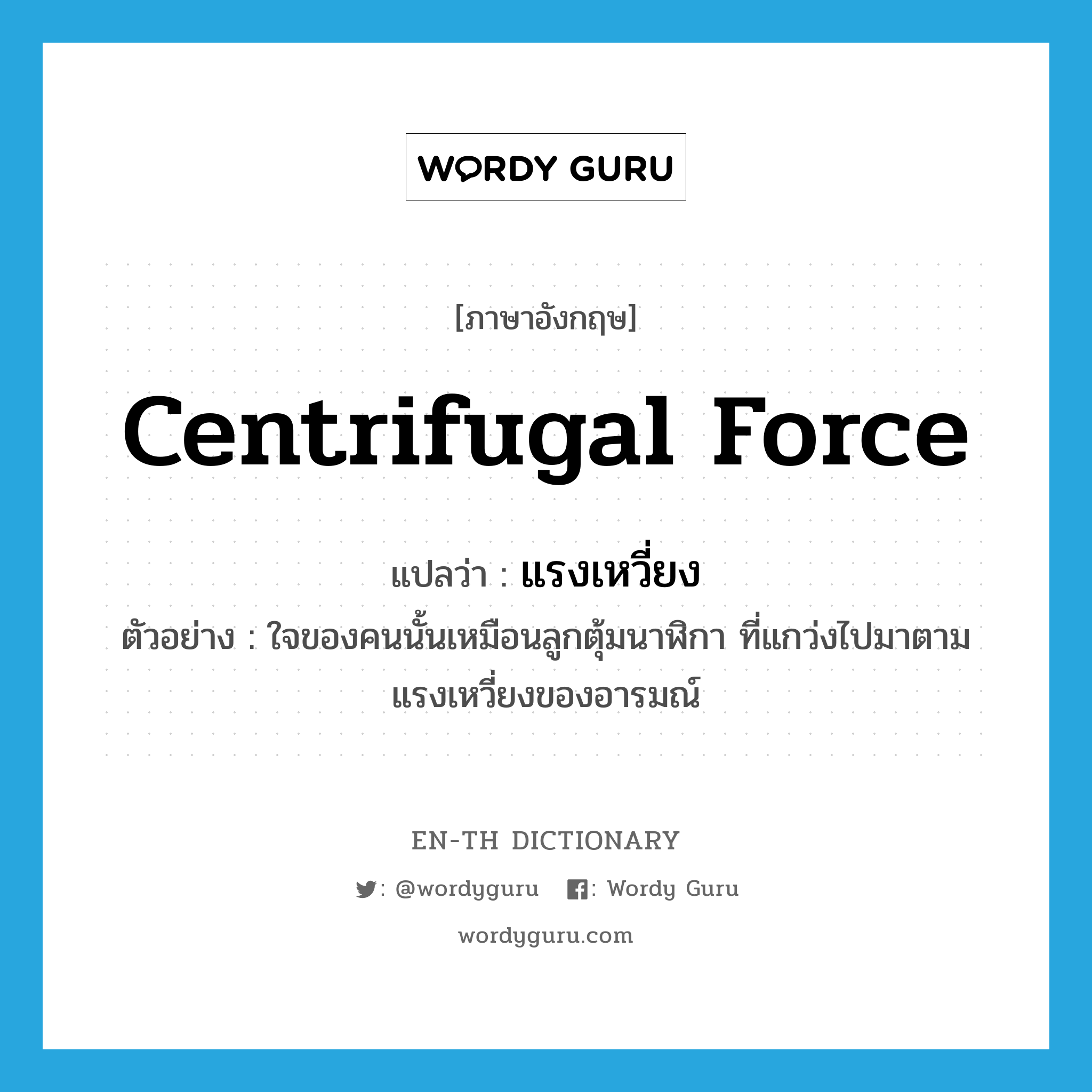 centrifugal force แปลว่า?, คำศัพท์ภาษาอังกฤษ centrifugal force แปลว่า แรงเหวี่ยง ประเภท N ตัวอย่าง ใจของคนนั้นเหมือนลูกตุ้มนาฬิกา ที่แกว่งไปมาตามแรงเหวี่ยงของอารมณ์ หมวด N