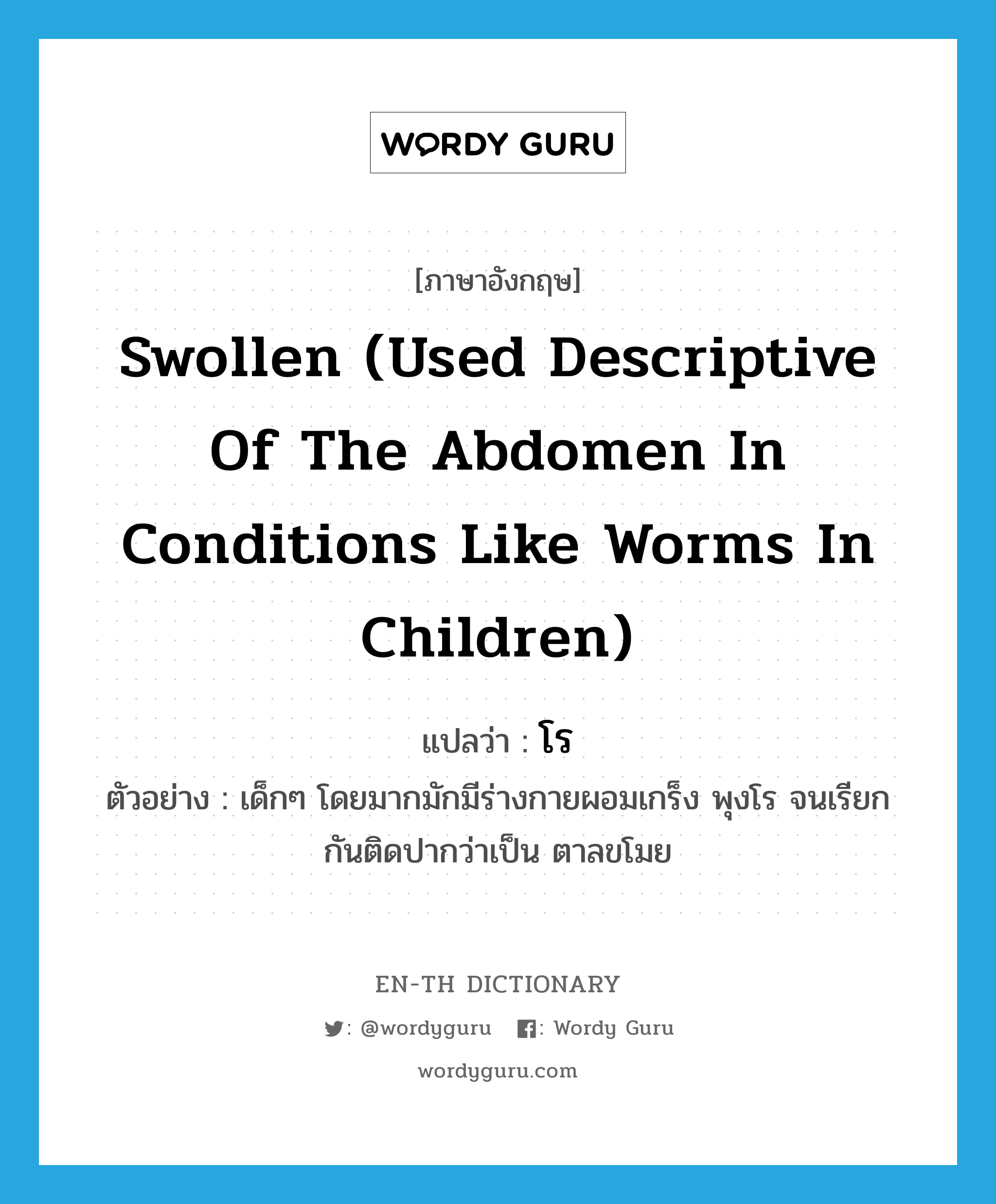 โร ภาษาอังกฤษ?, คำศัพท์ภาษาอังกฤษ โร แปลว่า swollen (used descriptive of the abdomen in conditions like worms in children) ประเภท ADJ ตัวอย่าง เด็กๆ โดยมากมักมีร่างกายผอมเกร็ง พุงโร จนเรียกกันติดปากว่าเป็น ตาลขโมย หมวด ADJ