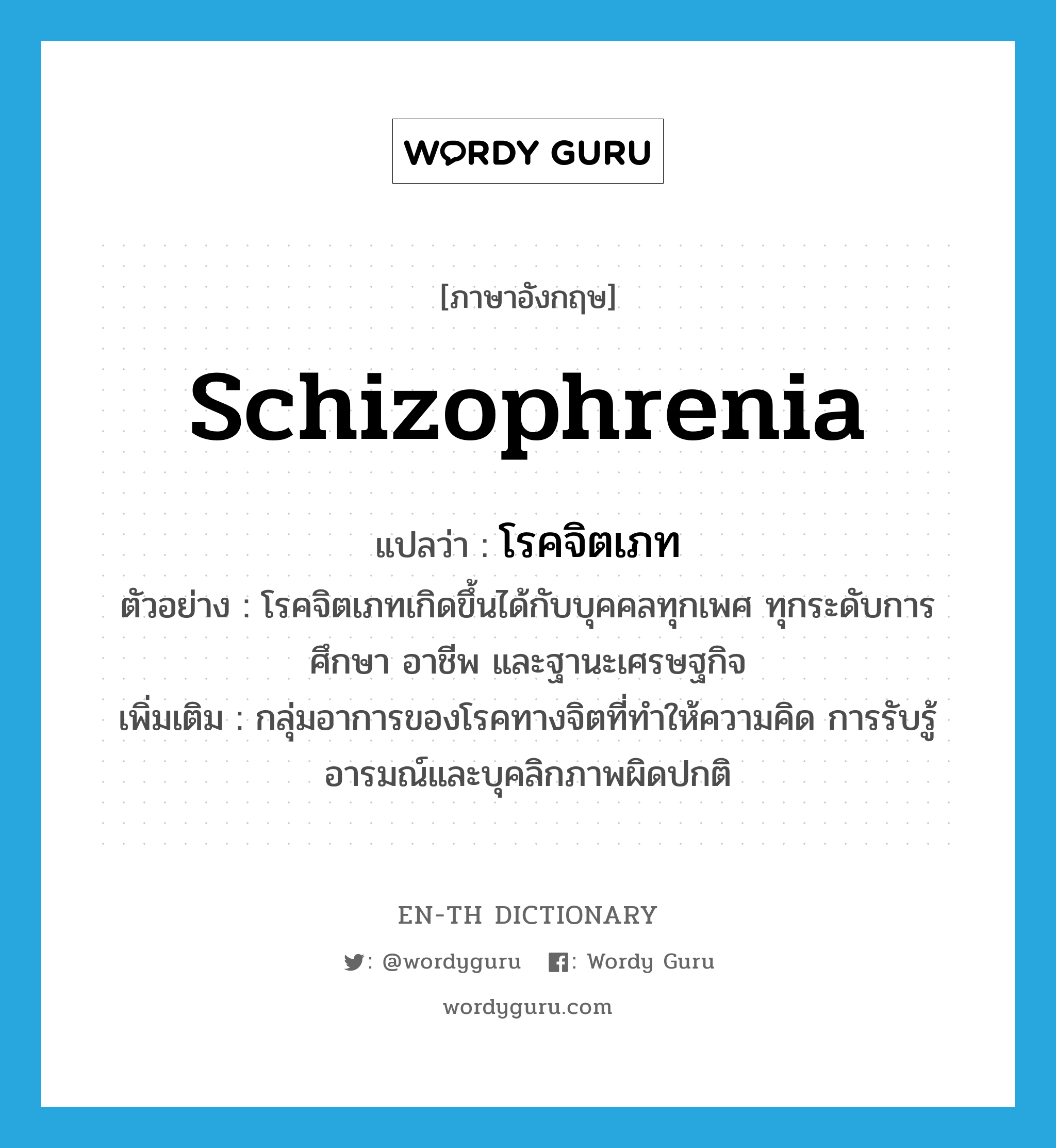 schizophrenia แปลว่า?, คำศัพท์ภาษาอังกฤษ schizophrenia แปลว่า โรคจิตเภท ประเภท N ตัวอย่าง โรคจิตเภทเกิดขึ้นได้กับบุคคลทุกเพศ ทุกระดับการศึกษา อาชีพ และฐานะเศรษฐกิจ เพิ่มเติม กลุ่มอาการของโรคทางจิตที่ทำให้ความคิด การรับรู้ อารมณ์และบุคลิกภาพผิดปกติ หมวด N