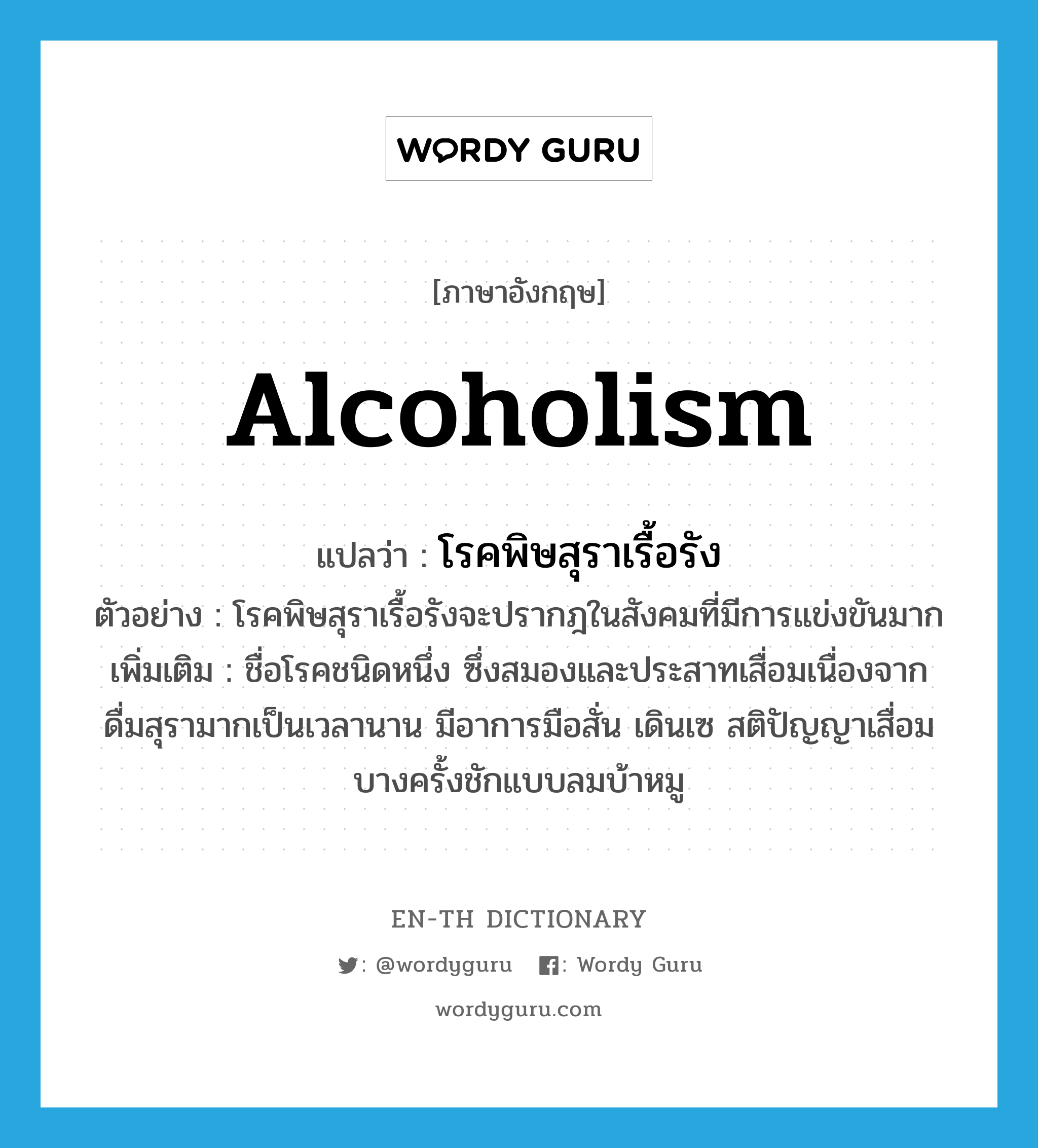 alcoholism แปลว่า?, คำศัพท์ภาษาอังกฤษ alcoholism แปลว่า โรคพิษสุราเรื้อรัง ประเภท N ตัวอย่าง โรคพิษสุราเรื้อรังจะปรากฎในสังคมที่มีการแข่งขันมาก เพิ่มเติม ชื่อโรคชนิดหนึ่ง ซึ่งสมองและประสาทเสื่อมเนื่องจากดื่มสุรามากเป็นเวลานาน มีอาการมือสั่น เดินเซ สติปัญญาเสื่อม บางครั้งชักแบบลมบ้าหมู หมวด N