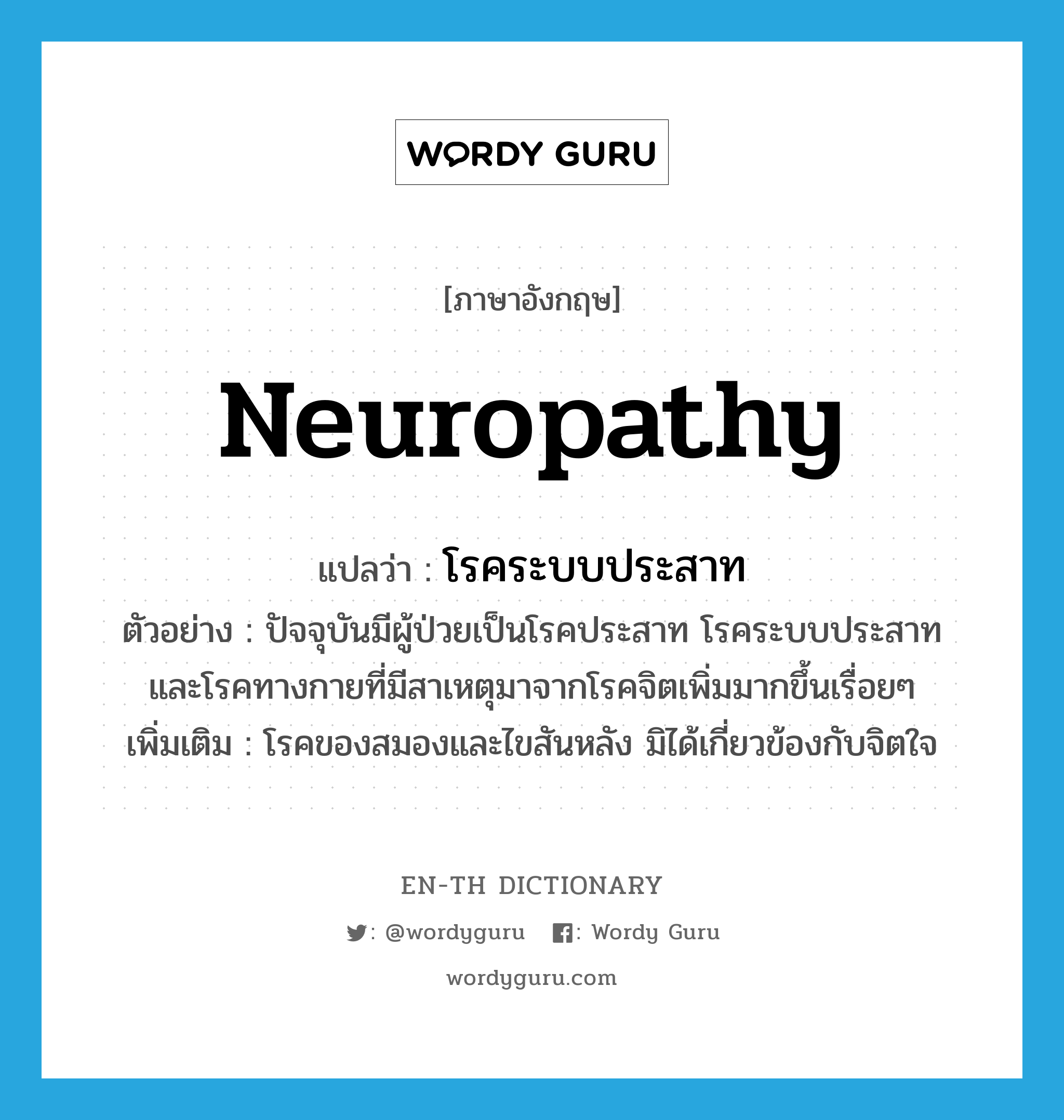 neuropathy แปลว่า?, คำศัพท์ภาษาอังกฤษ neuropathy แปลว่า โรคระบบประสาท ประเภท N ตัวอย่าง ปัจจุบันมีผู้ป่วยเป็นโรคประสาท โรคระบบประสาท และโรคทางกายที่มีสาเหตุมาจากโรคจิตเพิ่มมากขึ้นเรื่อยๆ เพิ่มเติม โรคของสมองและไขสันหลัง มิได้เกี่ยวข้องกับจิตใจ หมวด N