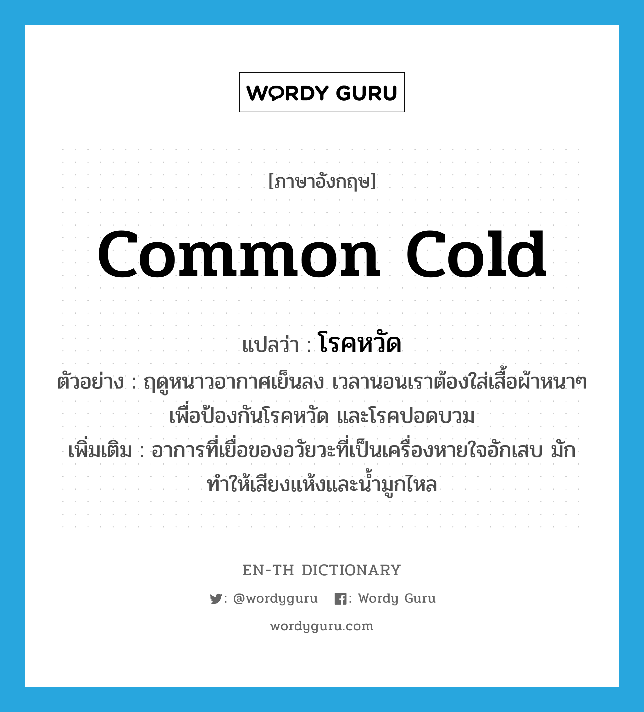 common cold แปลว่า?, คำศัพท์ภาษาอังกฤษ common cold แปลว่า โรคหวัด ประเภท N ตัวอย่าง ฤดูหนาวอากาศเย็นลง เวลานอนเราต้องใส่เสื้อผ้าหนาๆ เพื่อป้องกันโรคหวัด และโรคปอดบวม เพิ่มเติม อาการที่เยื่อของอวัยวะที่เป็นเครื่องหายใจอักเสบ มักทำให้เสียงแห้งและน้ำมูกไหล หมวด N