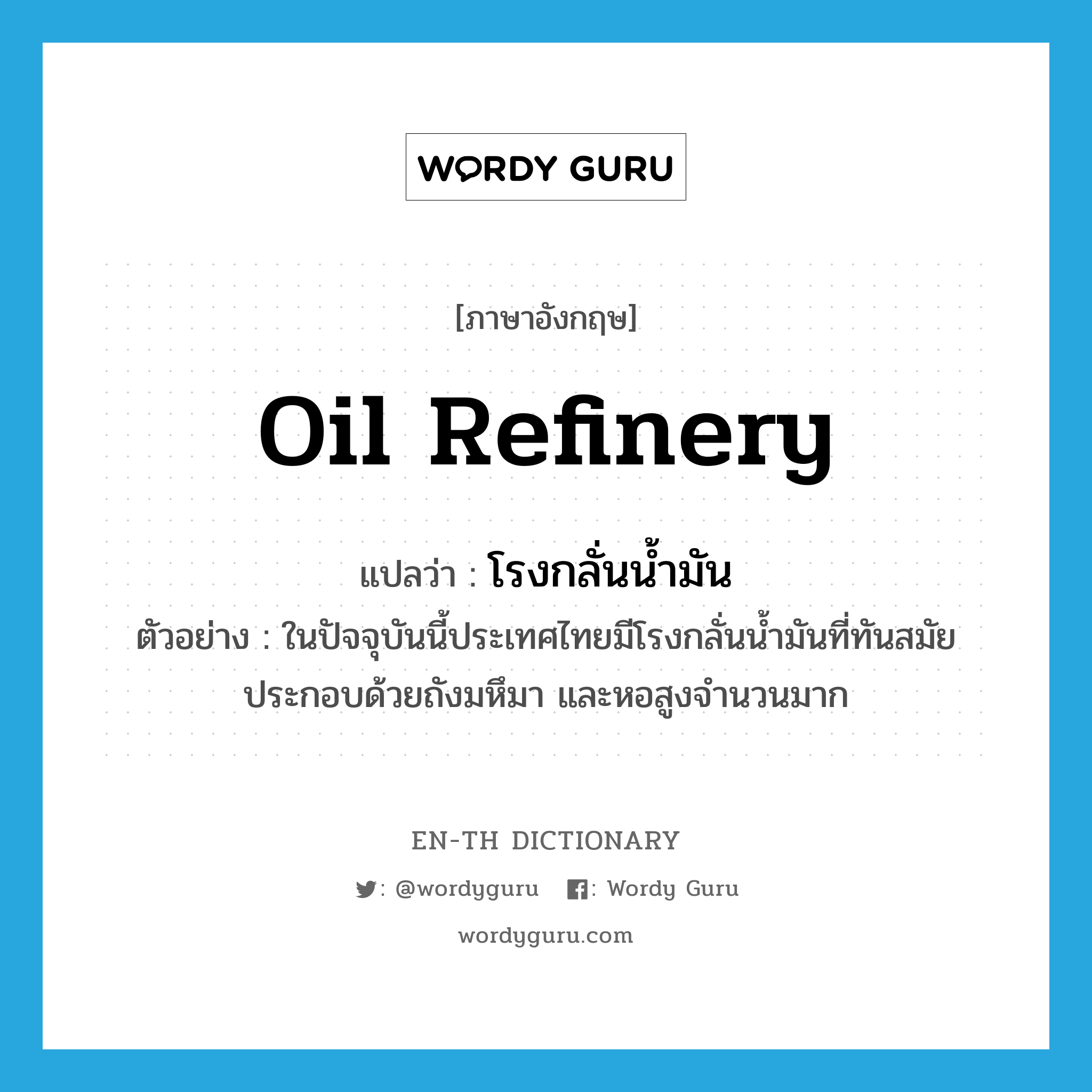 oil refinery แปลว่า?, คำศัพท์ภาษาอังกฤษ oil refinery แปลว่า โรงกลั่นน้ำมัน ประเภท N ตัวอย่าง ในปัจจุบันนี้ประเทศไทยมีโรงกลั่นน้ำมันที่ทันสมัย ประกอบด้วยถังมหึมา และหอสูงจำนวนมาก หมวด N