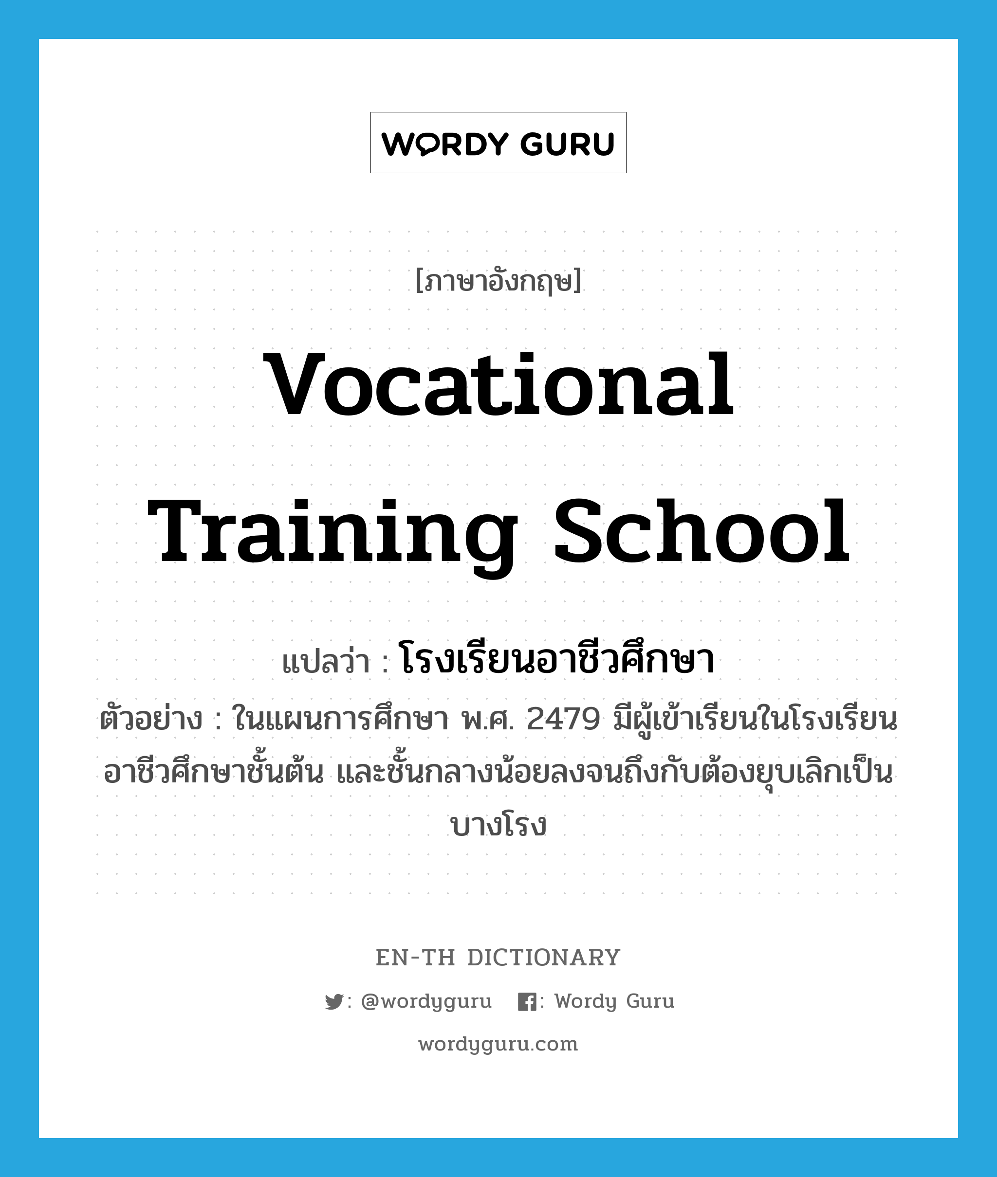 vocational training school แปลว่า?, คำศัพท์ภาษาอังกฤษ vocational training school แปลว่า โรงเรียนอาชีวศึกษา ประเภท N ตัวอย่าง ในแผนการศึกษา พ.ศ. 2479 มีผู้เข้าเรียนในโรงเรียนอาชีวศึกษาชั้นต้น และชั้นกลางน้อยลงจนถึงกับต้องยุบเลิกเป็นบางโรง หมวด N