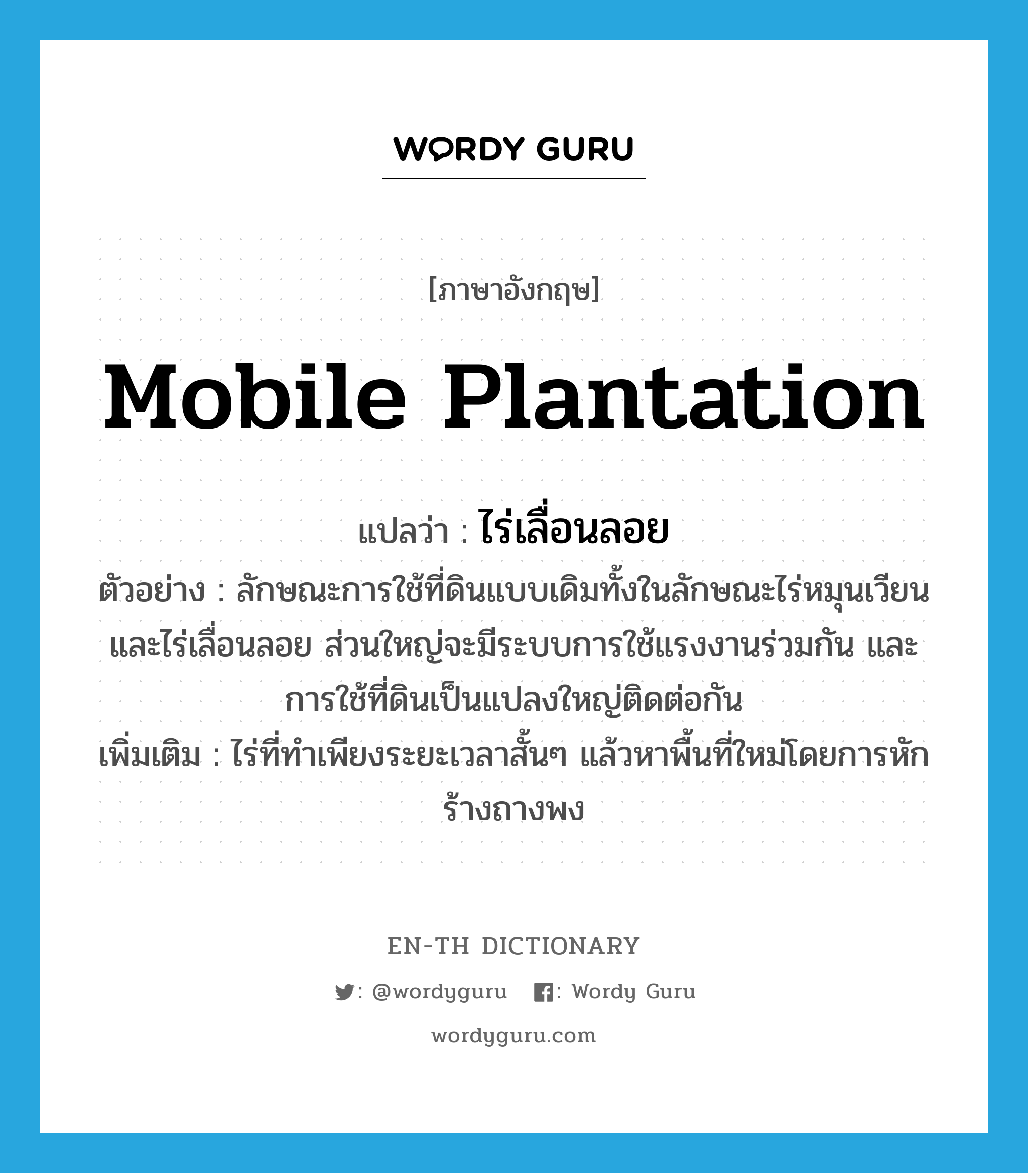 mobile plantation แปลว่า?, คำศัพท์ภาษาอังกฤษ mobile plantation แปลว่า ไร่เลื่อนลอย ประเภท N ตัวอย่าง ลักษณะการใช้ที่ดินแบบเดิมทั้งในลักษณะไร่หมุนเวียน และไร่เลื่อนลอย ส่วนใหญ่จะมีระบบการใช้แรงงานร่วมกัน และการใช้ที่ดินเป็นแปลงใหญ่ติดต่อกัน เพิ่มเติม ไร่ที่ทำเพียงระยะเวลาสั้นๆ แล้วหาพื้นที่ใหม่โดยการหักร้างถางพง หมวด N