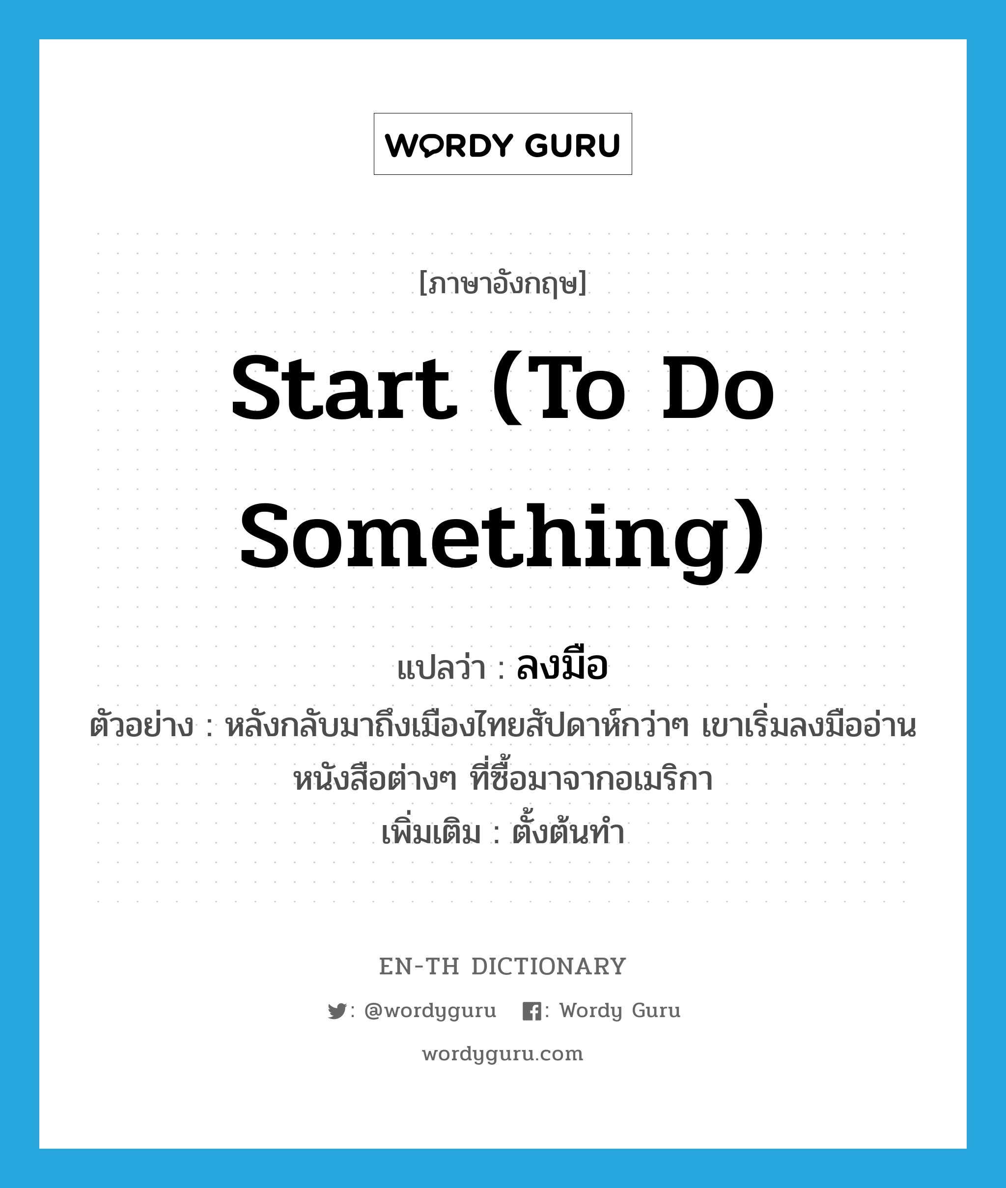 start (to do something) แปลว่า?, คำศัพท์ภาษาอังกฤษ start (to do something) แปลว่า ลงมือ ประเภท V ตัวอย่าง หลังกลับมาถึงเมืองไทยสัปดาห์กว่าๆ เขาเริ่มลงมืออ่านหนังสือต่างๆ ที่ซื้อมาจากอเมริกา เพิ่มเติม ตั้งต้นทำ หมวด V