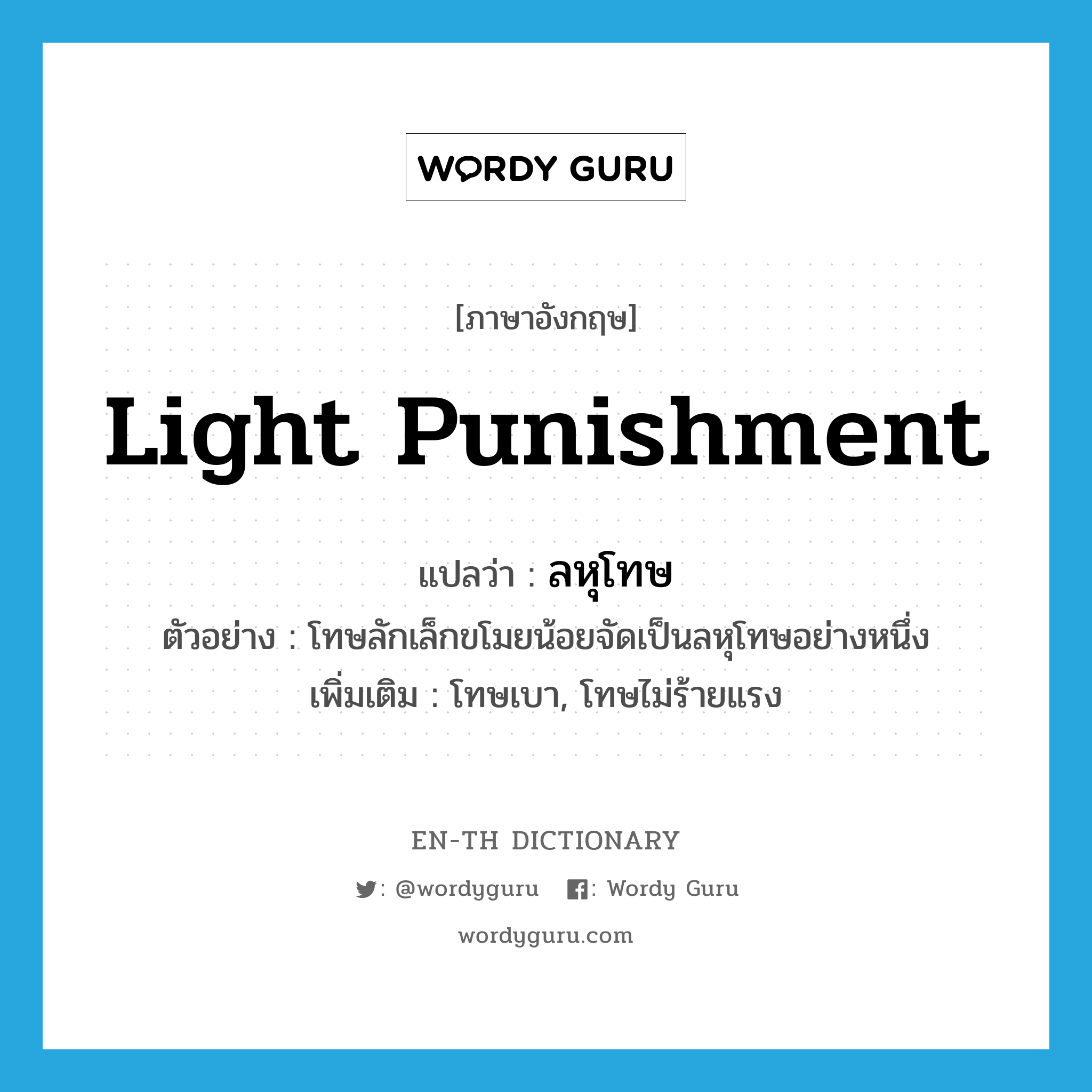 light punishment แปลว่า?, คำศัพท์ภาษาอังกฤษ light punishment แปลว่า ลหุโทษ ประเภท N ตัวอย่าง โทษลักเล็กขโมยน้อยจัดเป็นลหุโทษอย่างหนึ่ง เพิ่มเติม โทษเบา, โทษไม่ร้ายแรง หมวด N