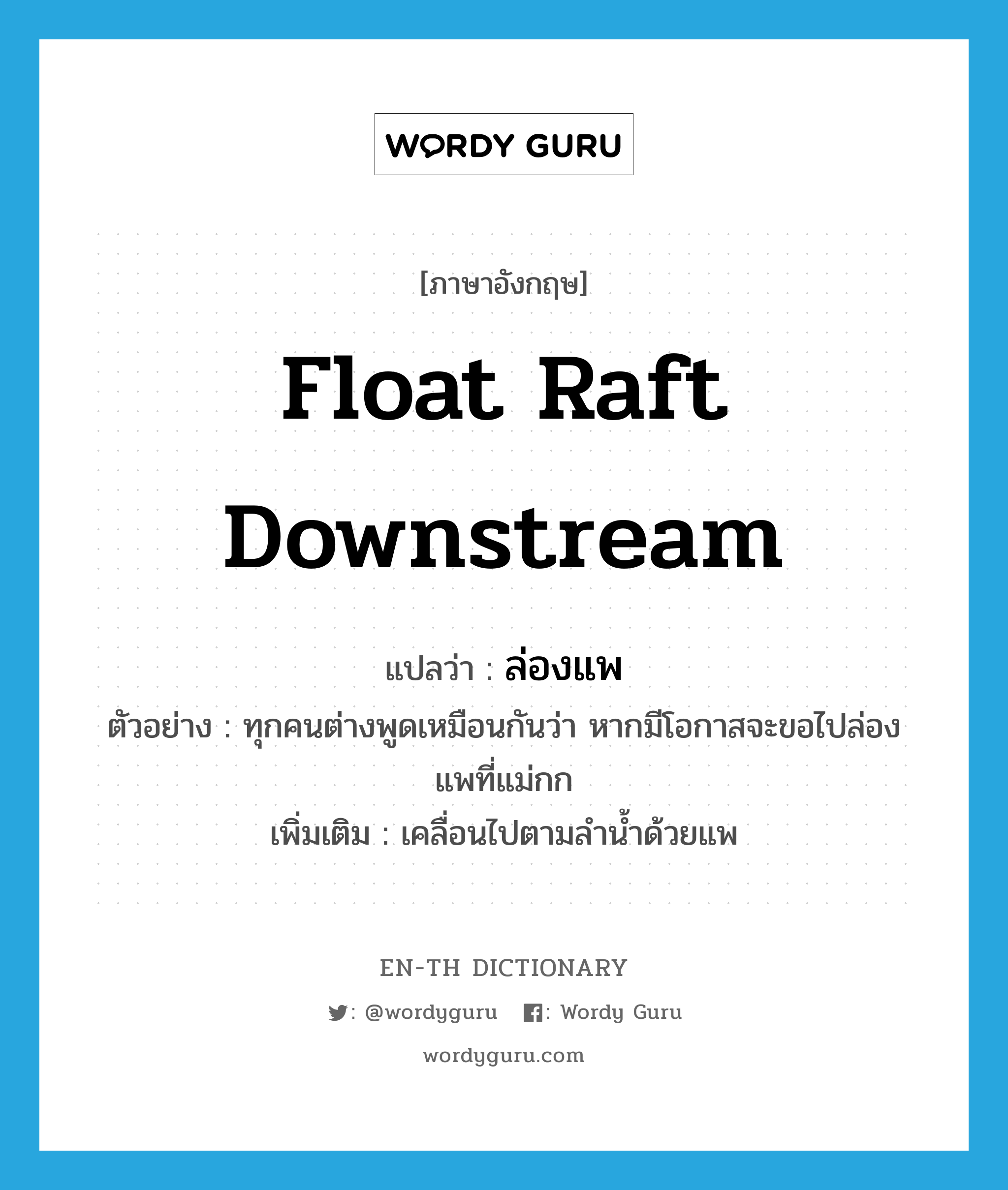 float raft downstream แปลว่า?, คำศัพท์ภาษาอังกฤษ float raft downstream แปลว่า ล่องแพ ประเภท V ตัวอย่าง ทุกคนต่างพูดเหมือนกันว่า หากมีโอกาสจะขอไปล่องแพที่แม่กก เพิ่มเติม เคลื่อนไปตามลำน้ำด้วยแพ หมวด V
