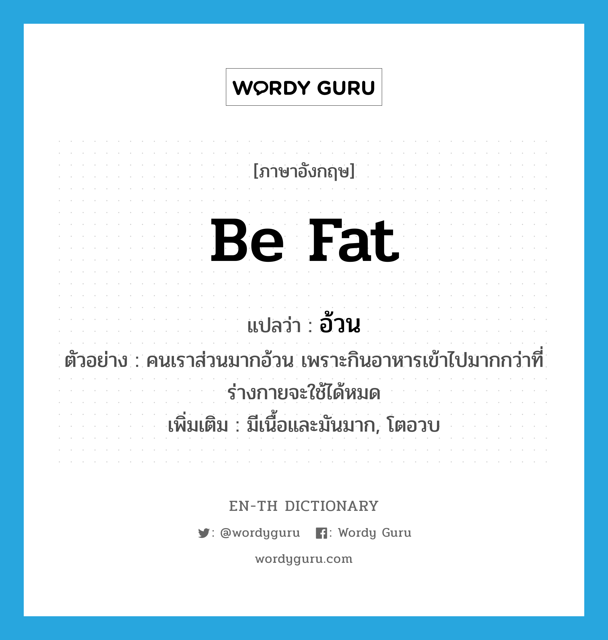 be fat แปลว่า?, คำศัพท์ภาษาอังกฤษ be fat แปลว่า อ้วน ประเภท V ตัวอย่าง คนเราส่วนมากอ้วน เพราะกินอาหารเข้าไปมากกว่าที่ร่างกายจะใช้ได้หมด เพิ่มเติม มีเนื้อและมันมาก, โตอวบ หมวด V