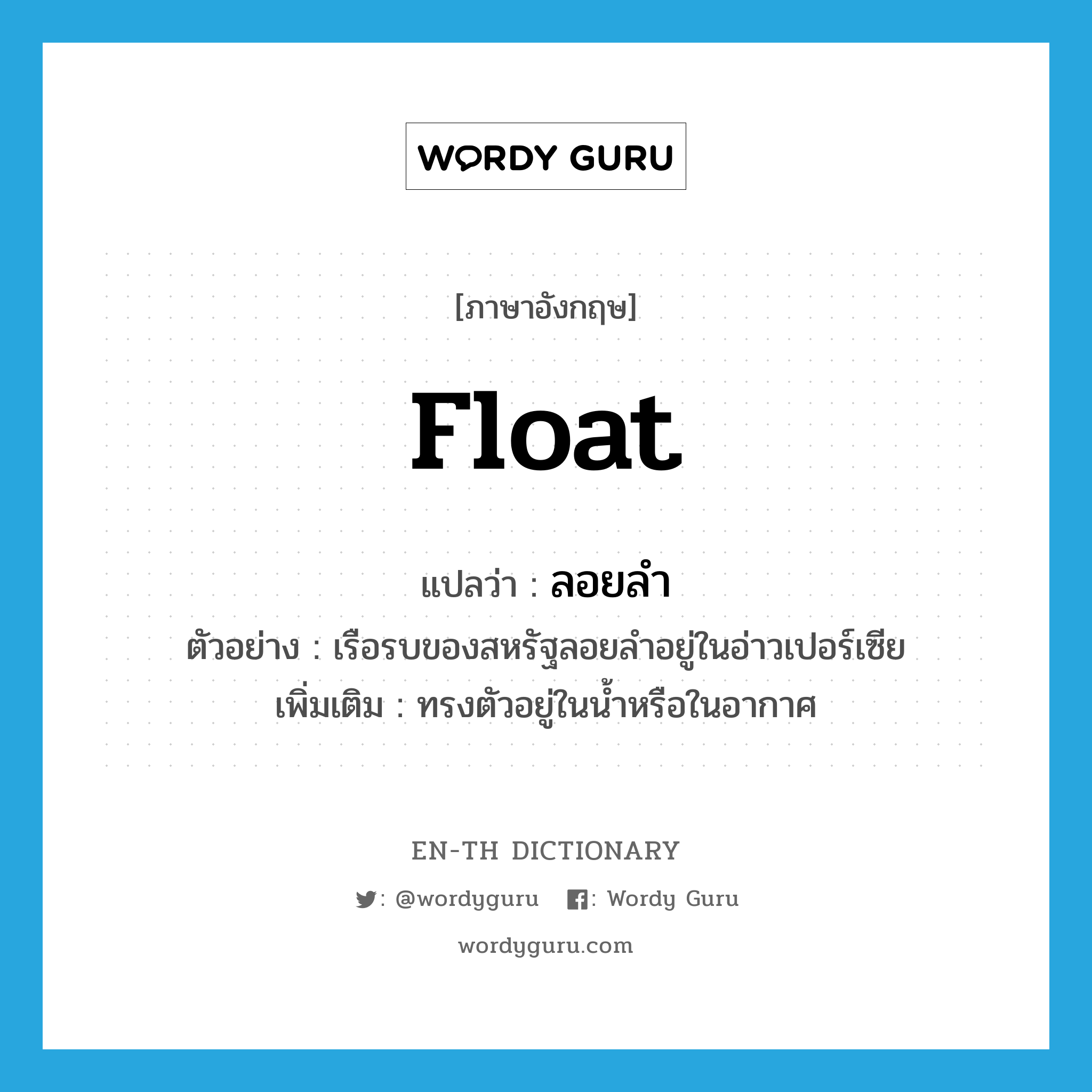 float แปลว่า?, คำศัพท์ภาษาอังกฤษ float แปลว่า ลอยลำ ประเภท V ตัวอย่าง เรือรบของสหรัฐลอยลำอยู่ในอ่าวเปอร์เซีย เพิ่มเติม ทรงตัวอยู่ในน้ำหรือในอากาศ หมวด V